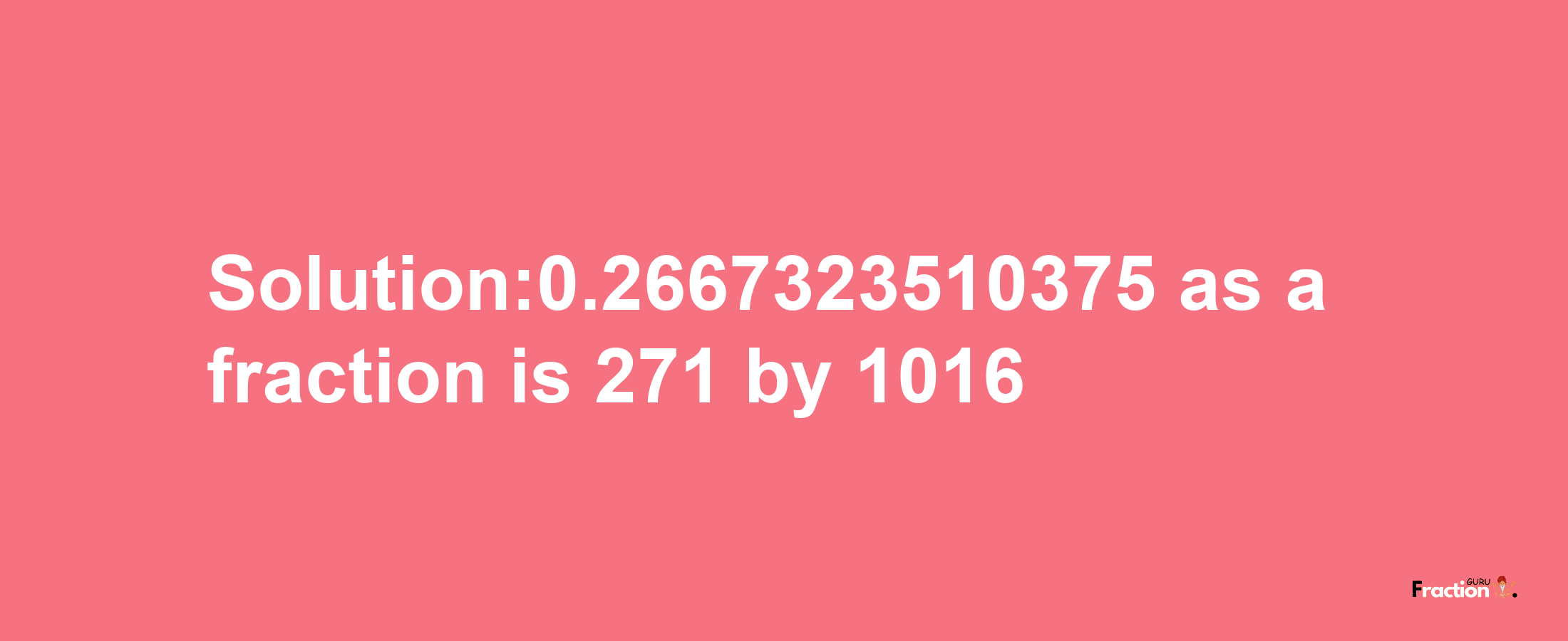 Solution:0.2667323510375 as a fraction is 271/1016