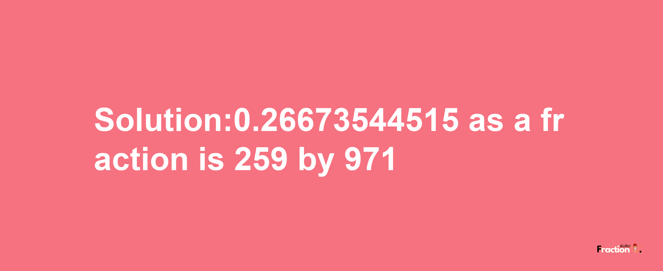 Solution:0.26673544515 as a fraction is 259/971