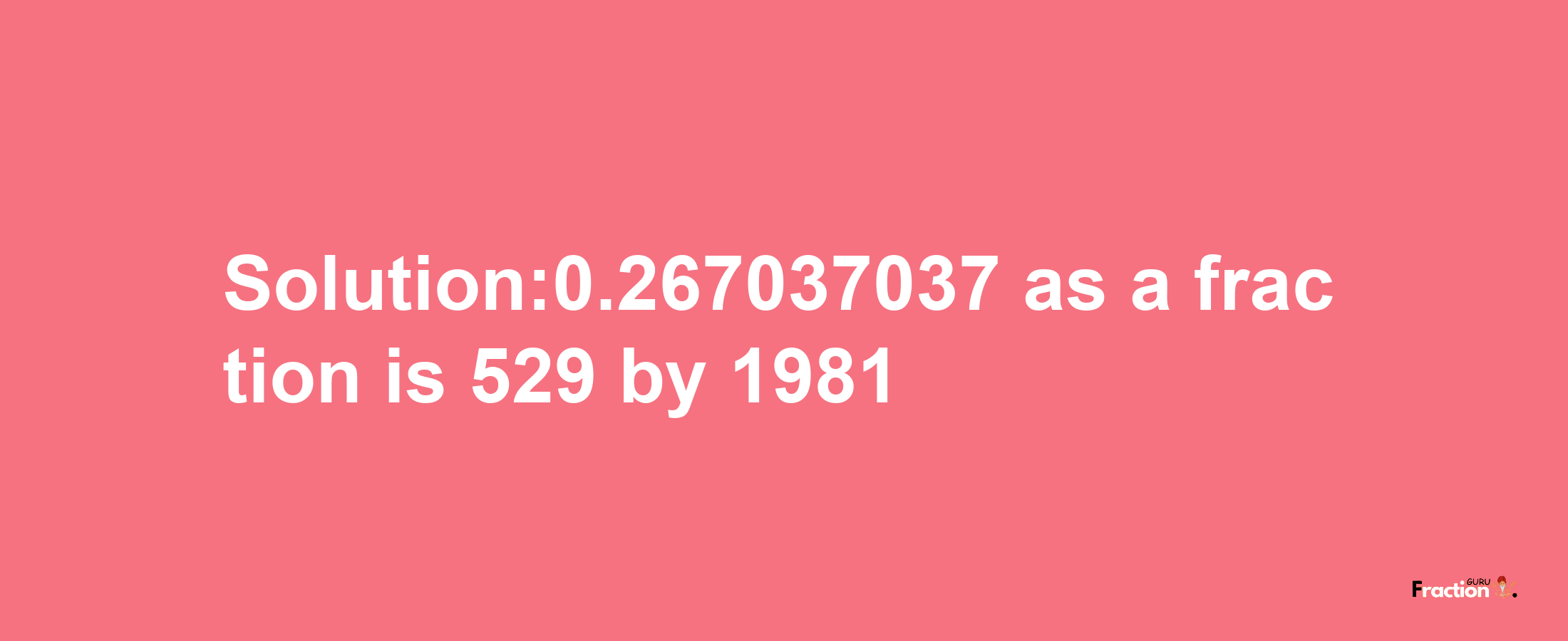 Solution:0.267037037 as a fraction is 529/1981