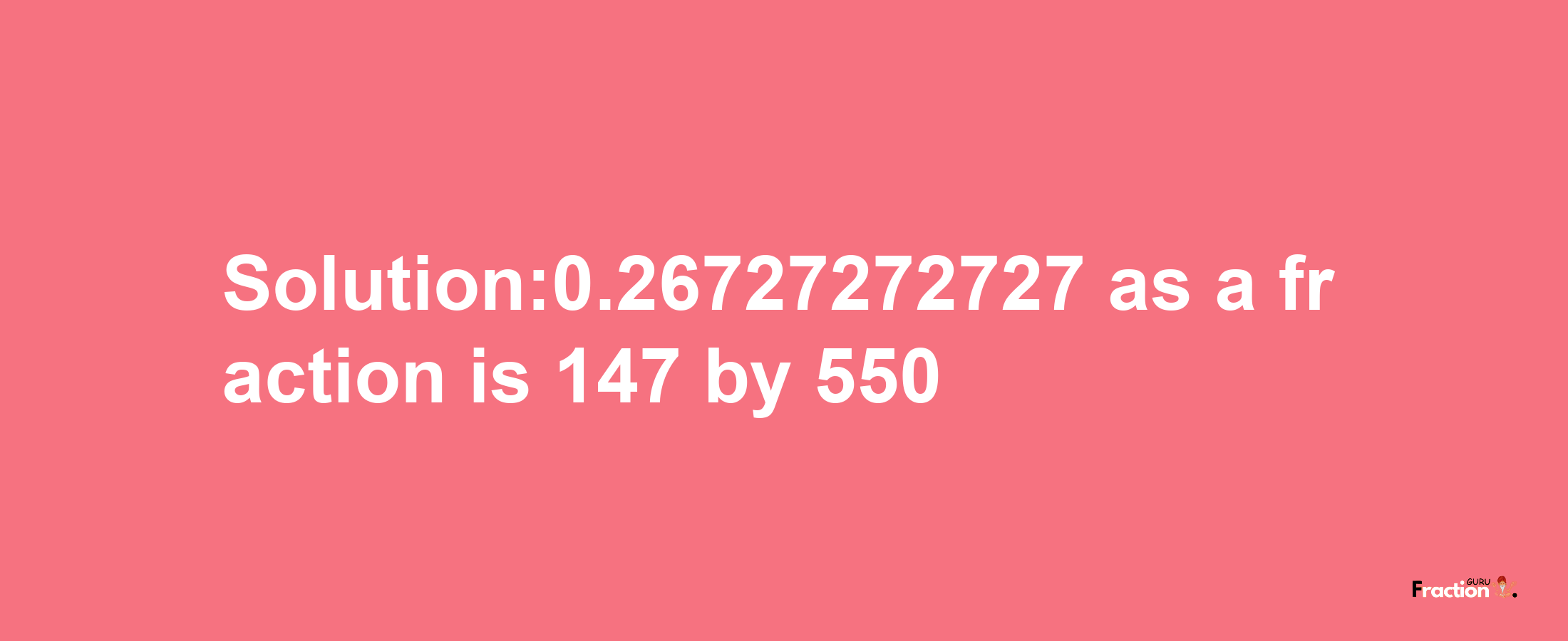 Solution:0.26727272727 as a fraction is 147/550