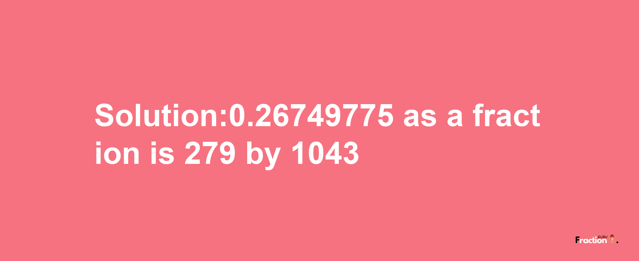 Solution:0.26749775 as a fraction is 279/1043