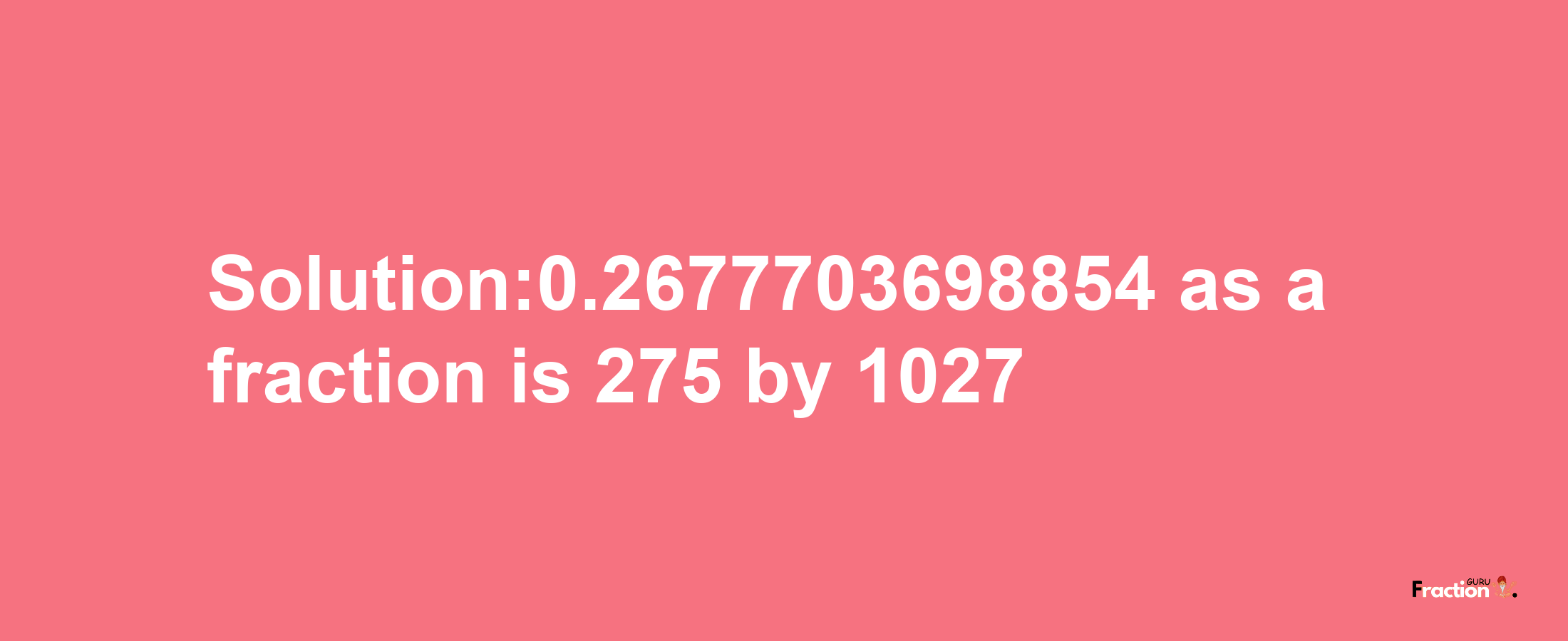 Solution:0.2677703698854 as a fraction is 275/1027