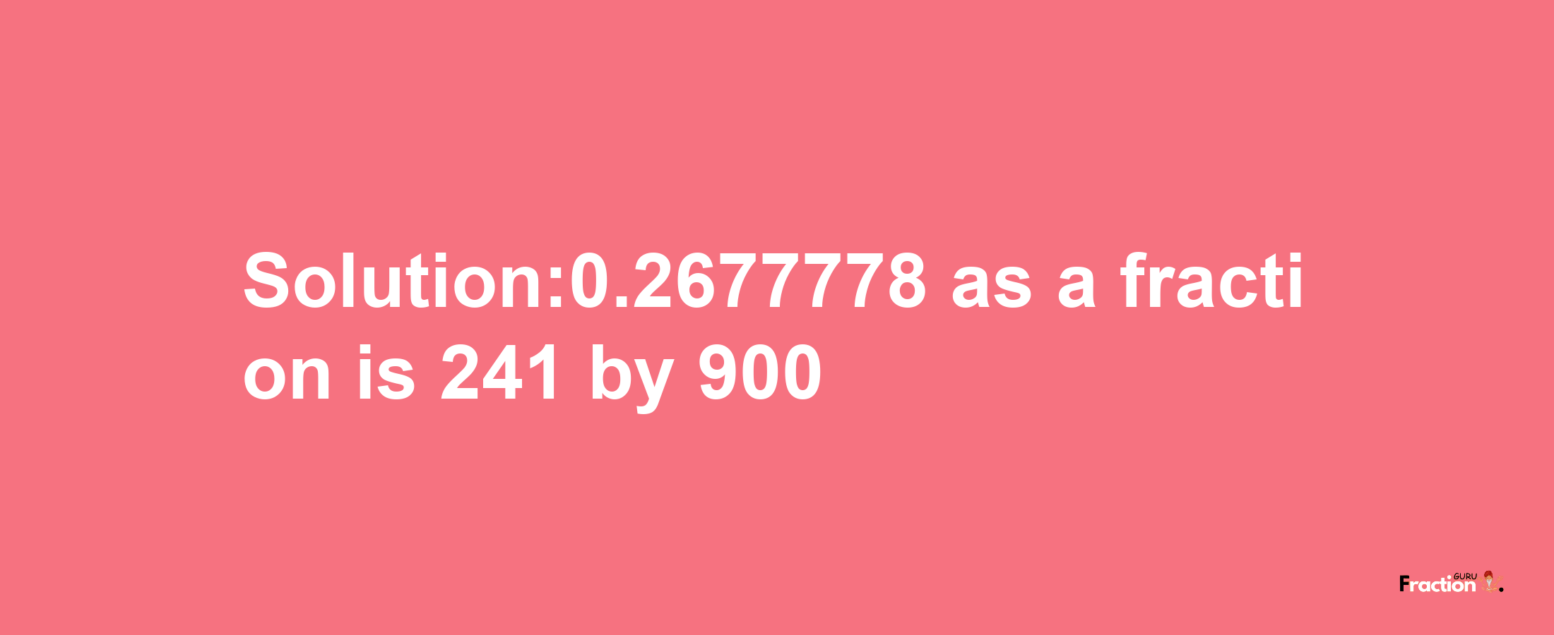 Solution:0.2677778 as a fraction is 241/900