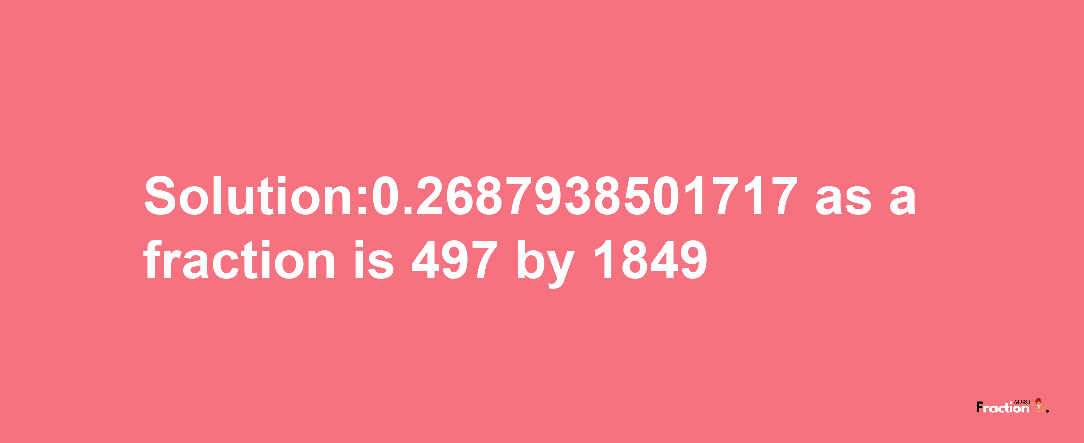 Solution:0.2687938501717 as a fraction is 497/1849