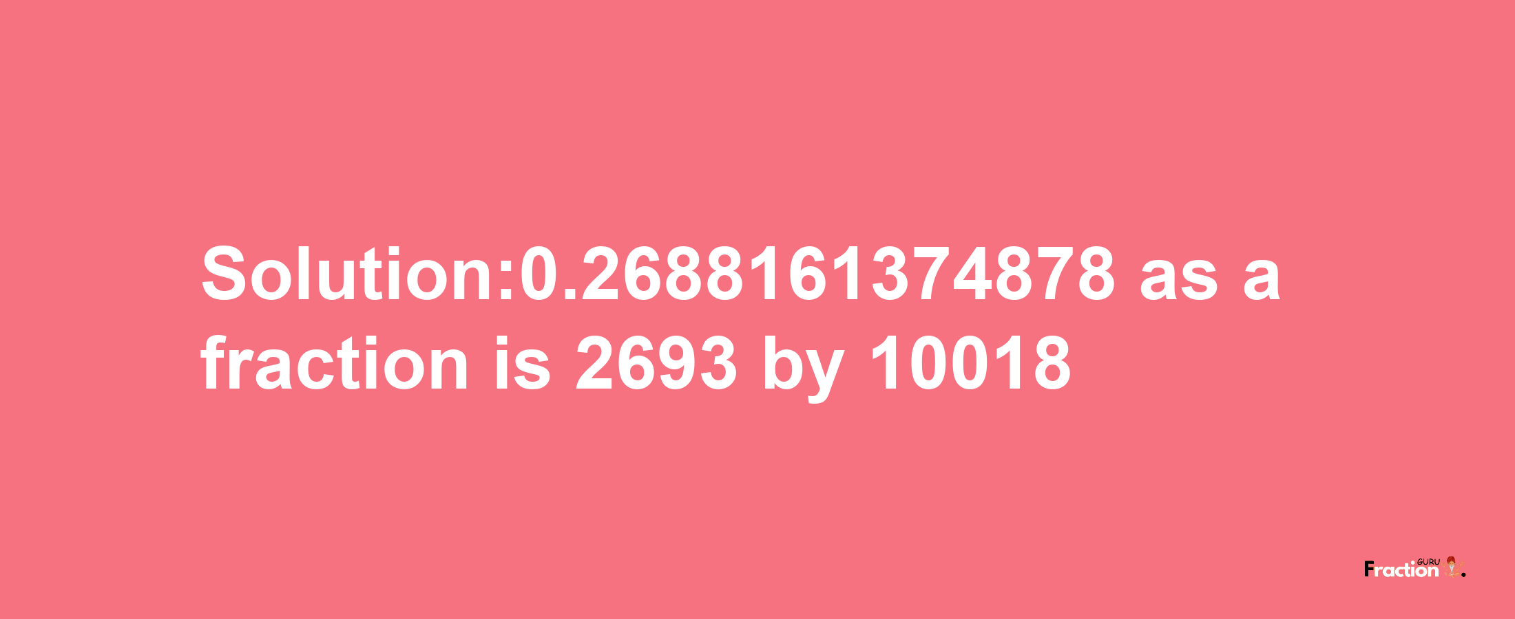 Solution:0.2688161374878 as a fraction is 2693/10018