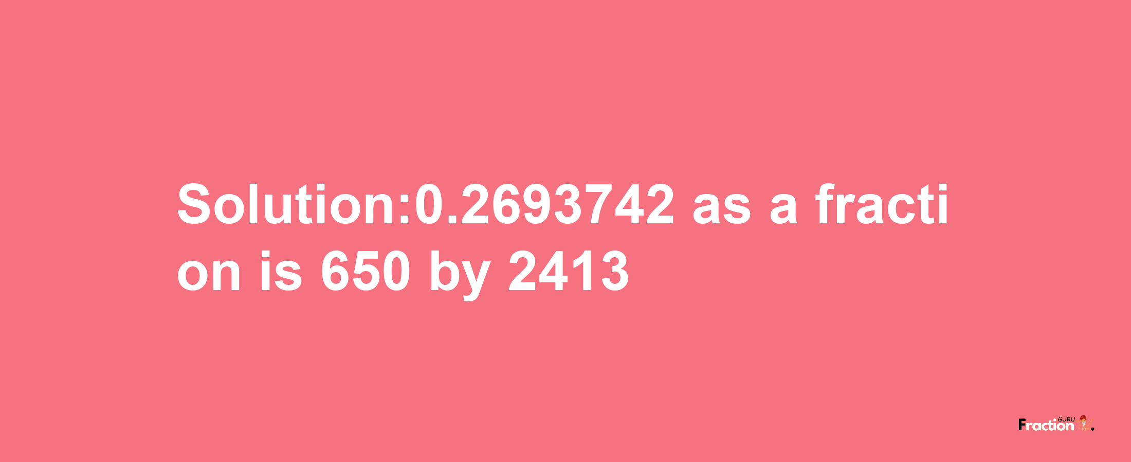 Solution:0.2693742 as a fraction is 650/2413