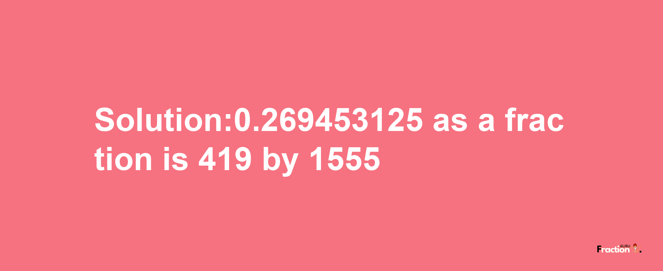 Solution:0.269453125 as a fraction is 419/1555