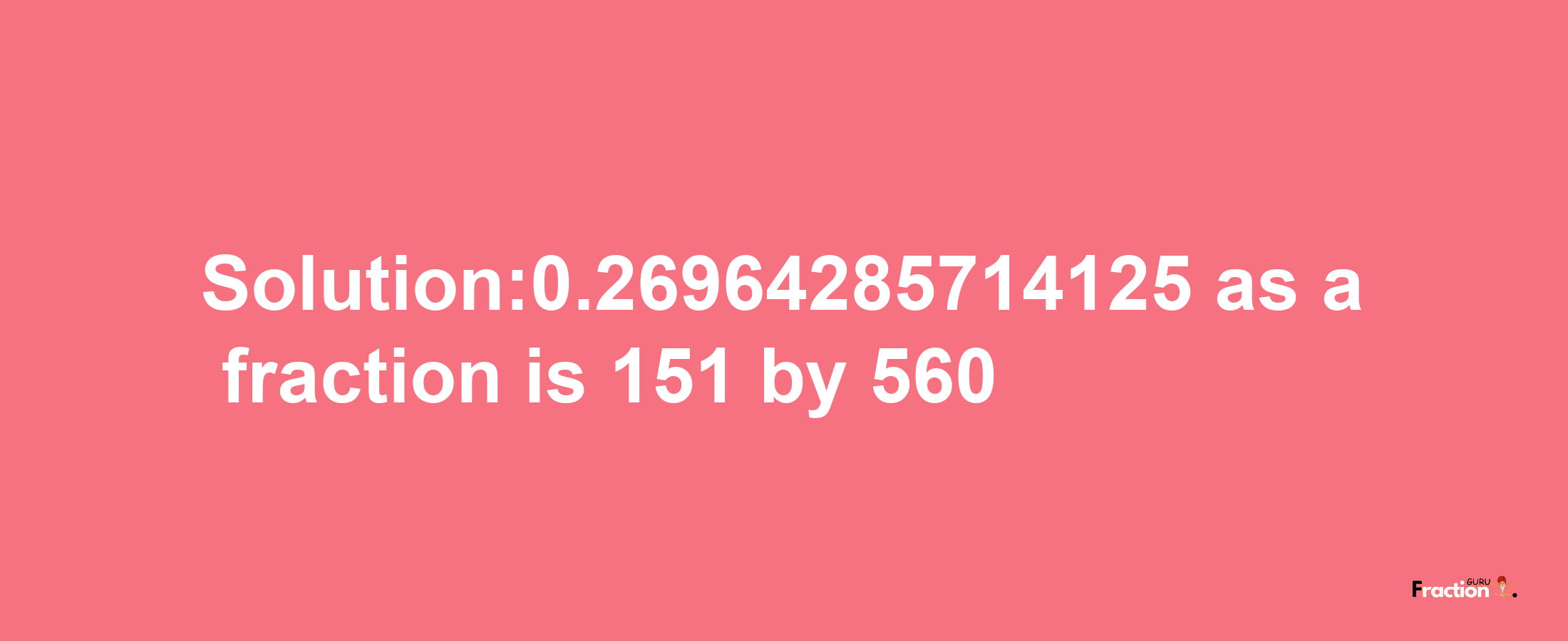 Solution:0.26964285714125 as a fraction is 151/560