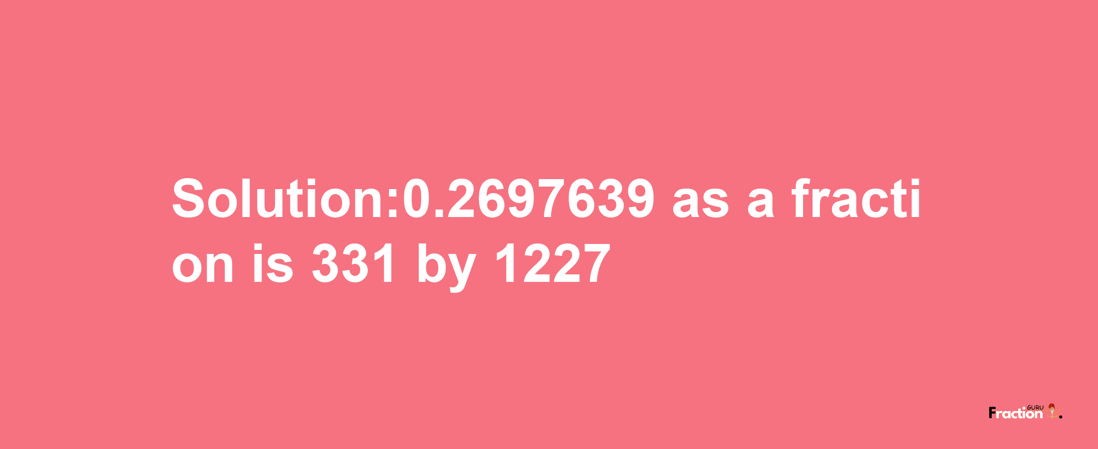 Solution:0.2697639 as a fraction is 331/1227