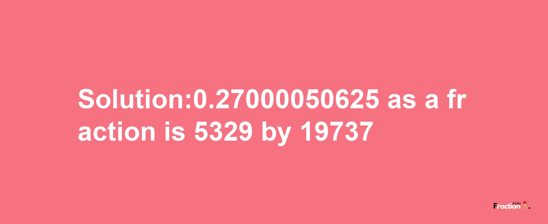 Solution:0.27000050625 as a fraction is 5329/19737