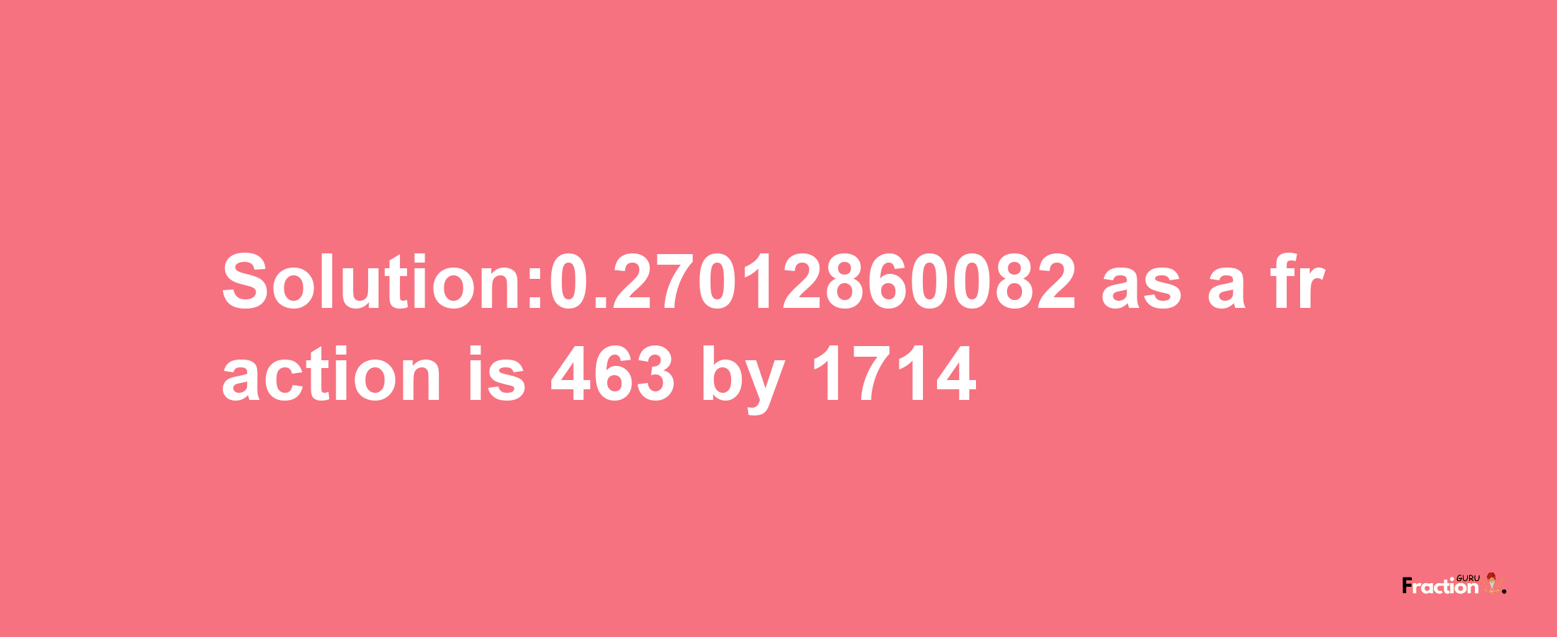 Solution:0.27012860082 as a fraction is 463/1714