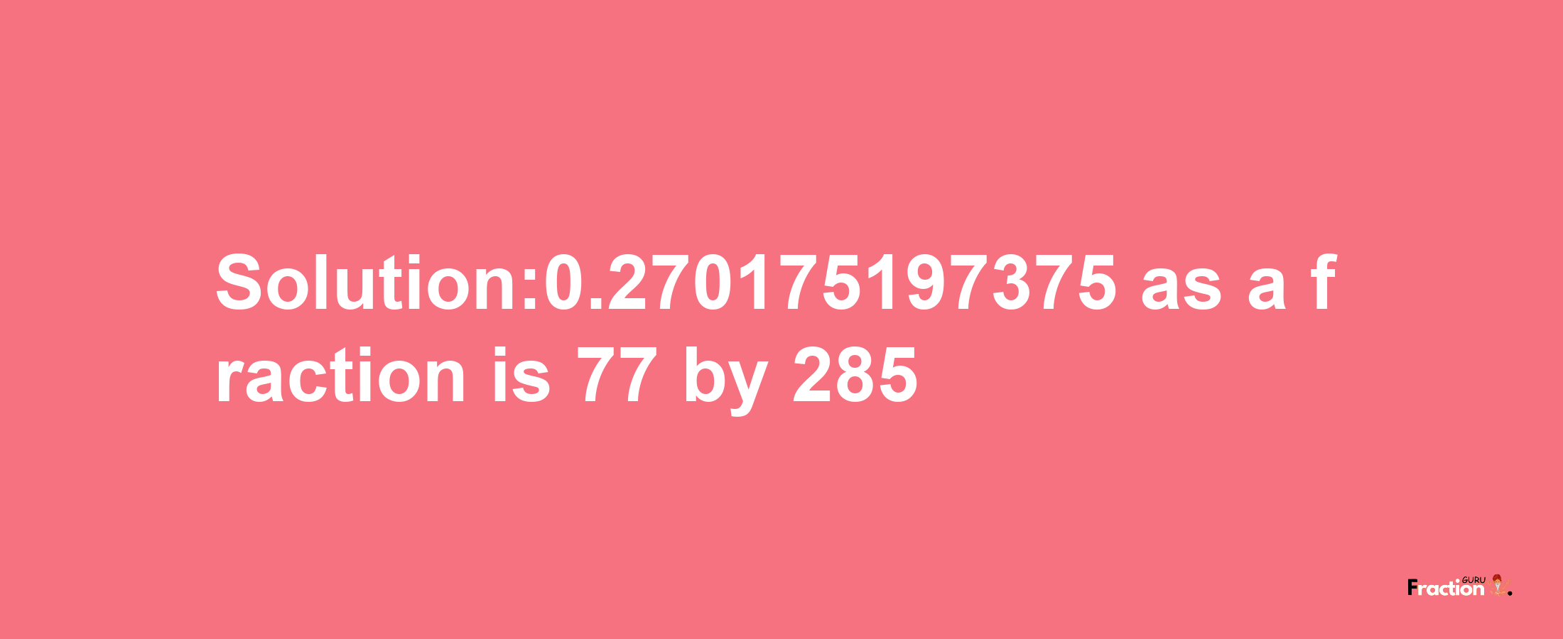 Solution:0.270175197375 as a fraction is 77/285