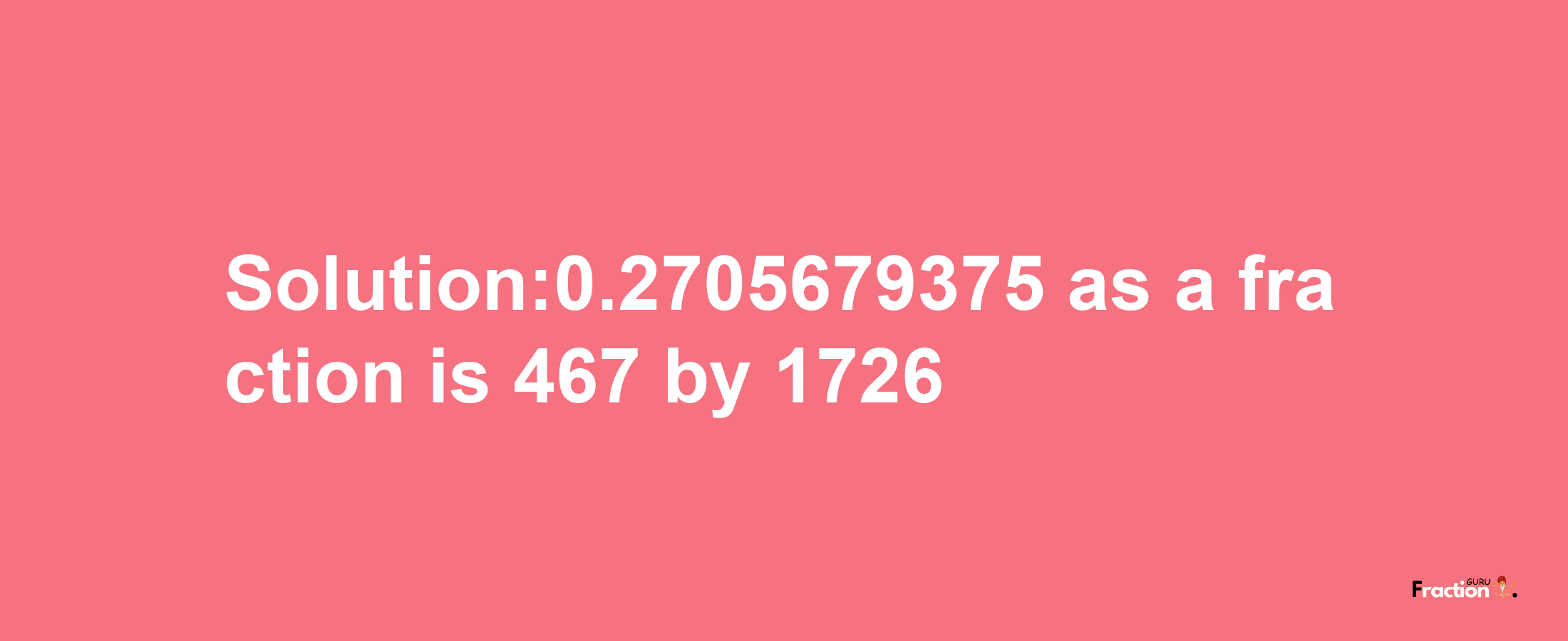 Solution:0.2705679375 as a fraction is 467/1726