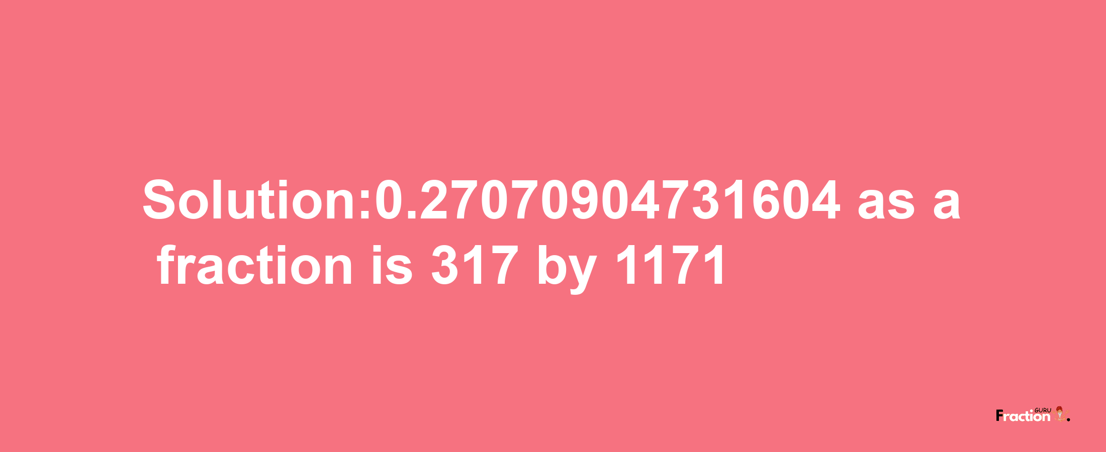 Solution:0.27070904731604 as a fraction is 317/1171