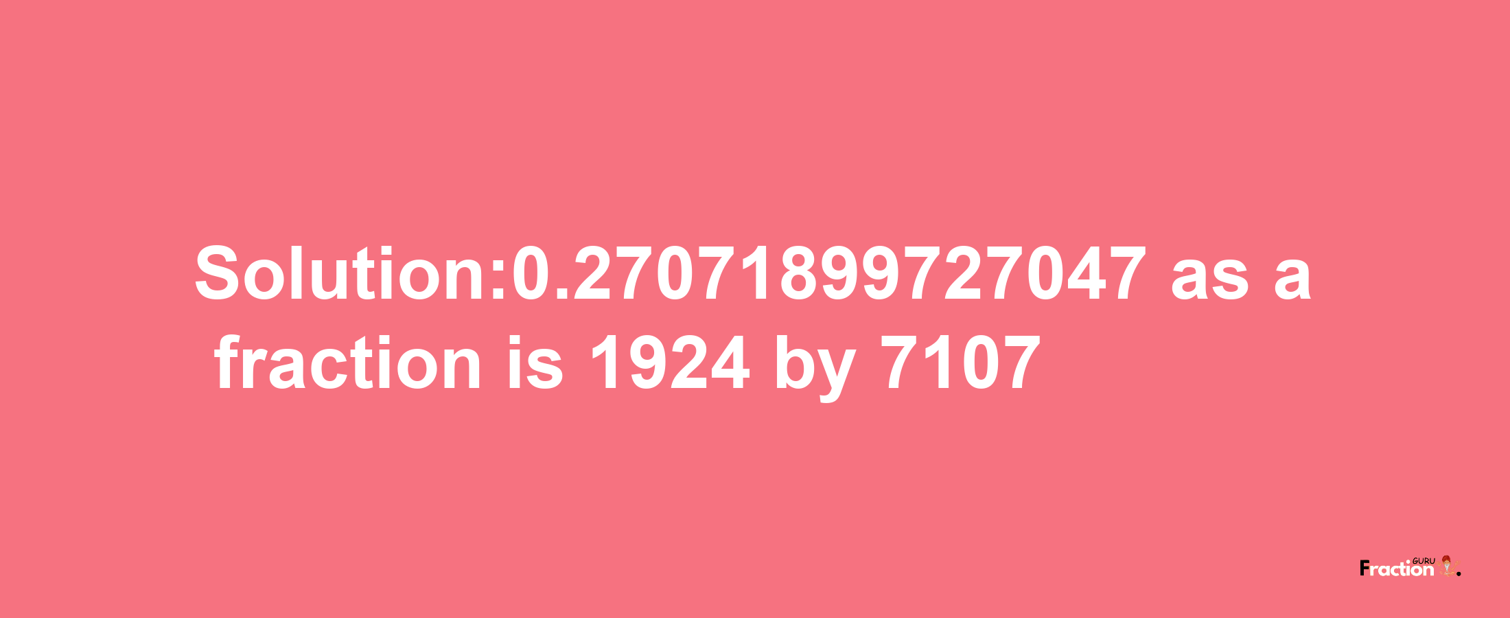 Solution:0.27071899727047 as a fraction is 1924/7107