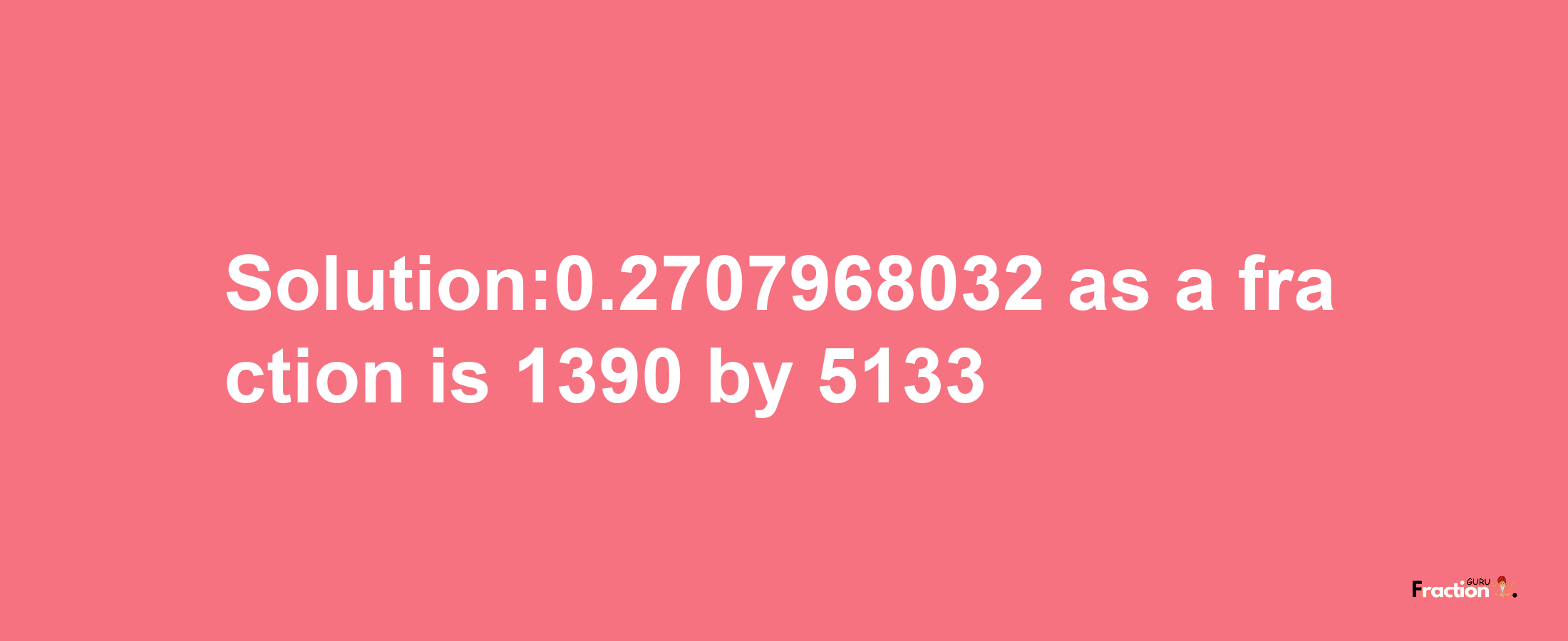 Solution:0.2707968032 as a fraction is 1390/5133