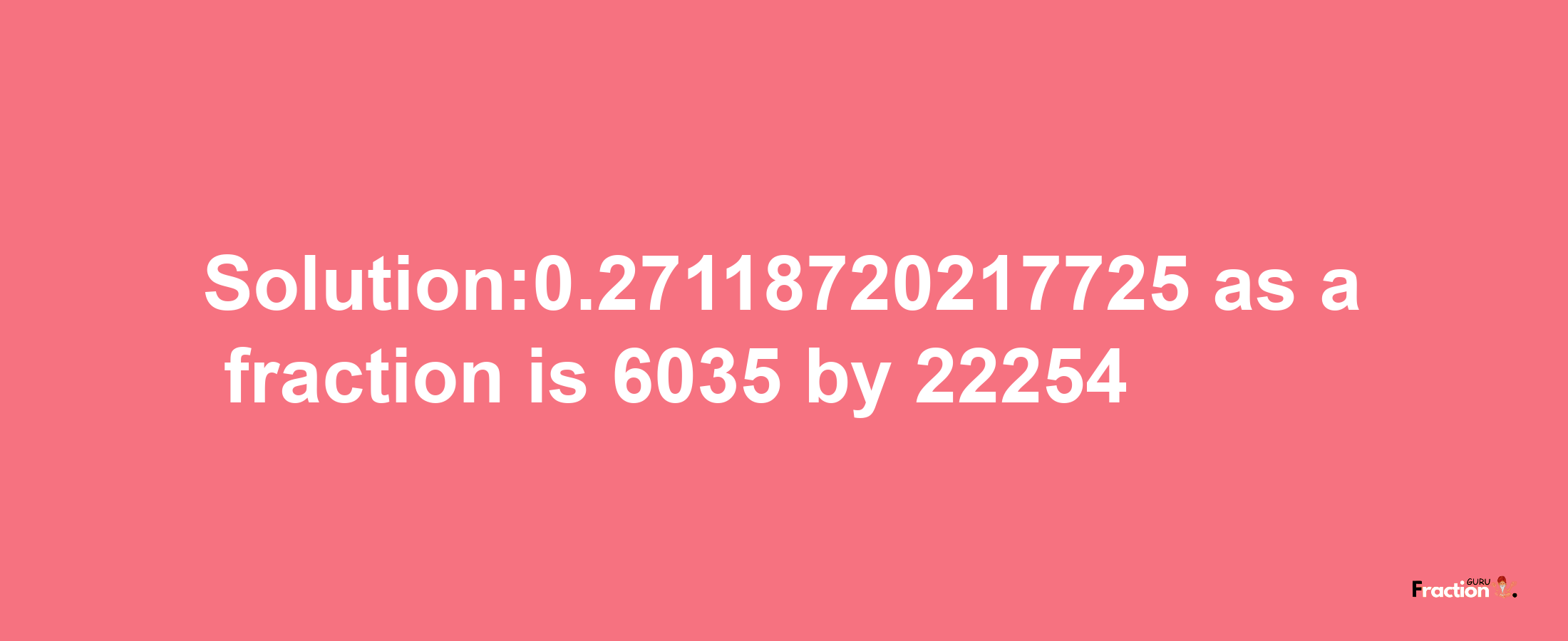 Solution:0.27118720217725 as a fraction is 6035/22254