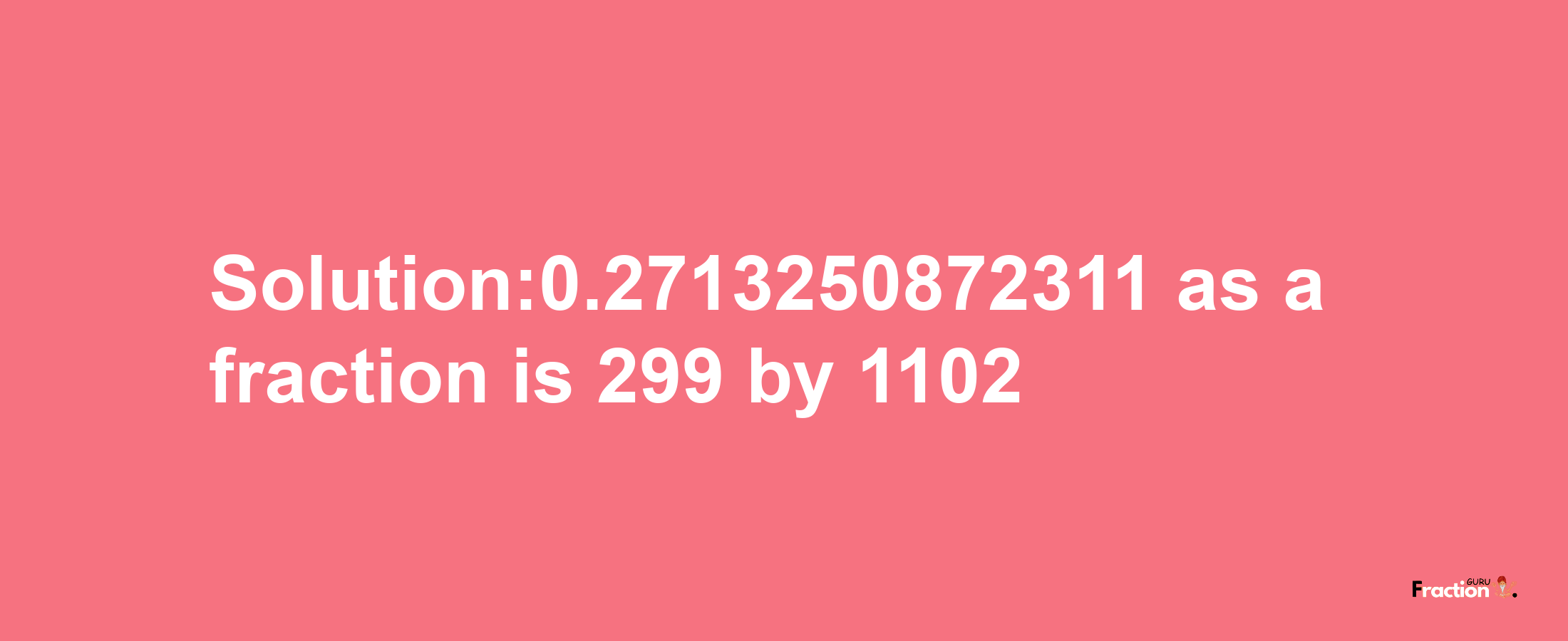 Solution:0.2713250872311 as a fraction is 299/1102