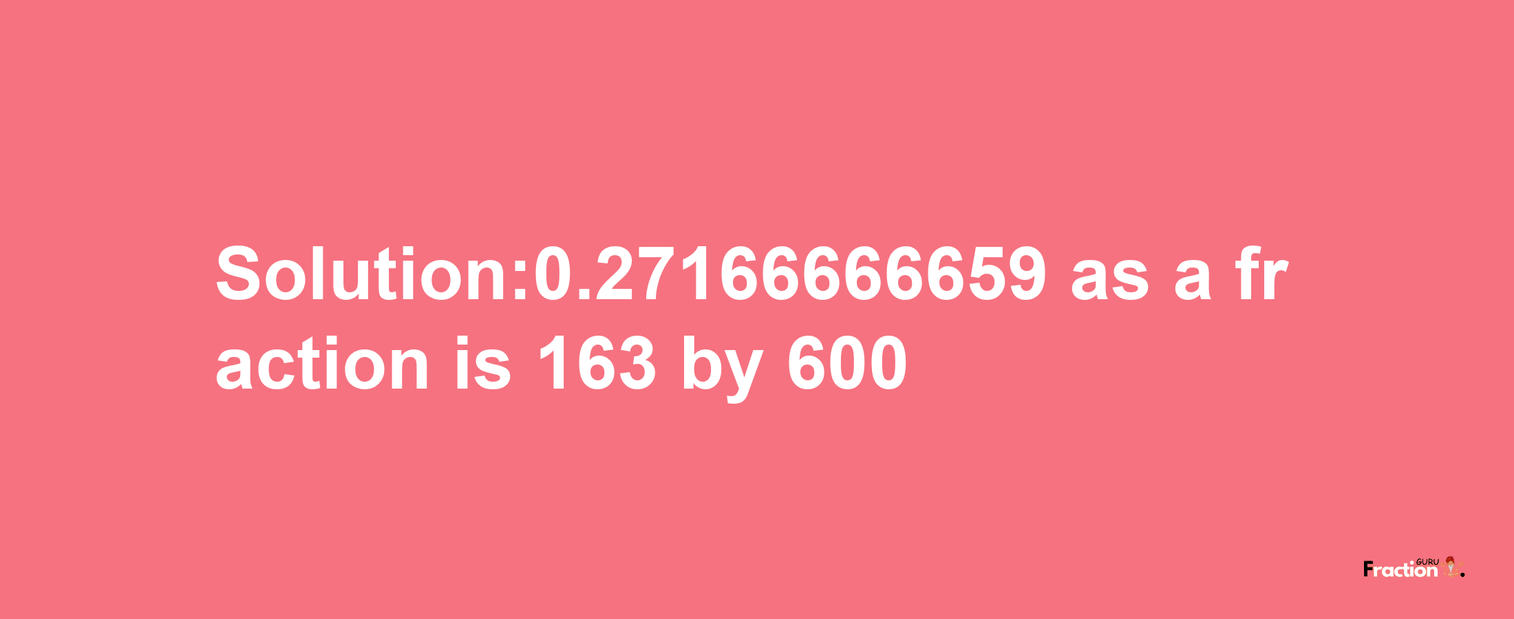 Solution:0.27166666659 as a fraction is 163/600