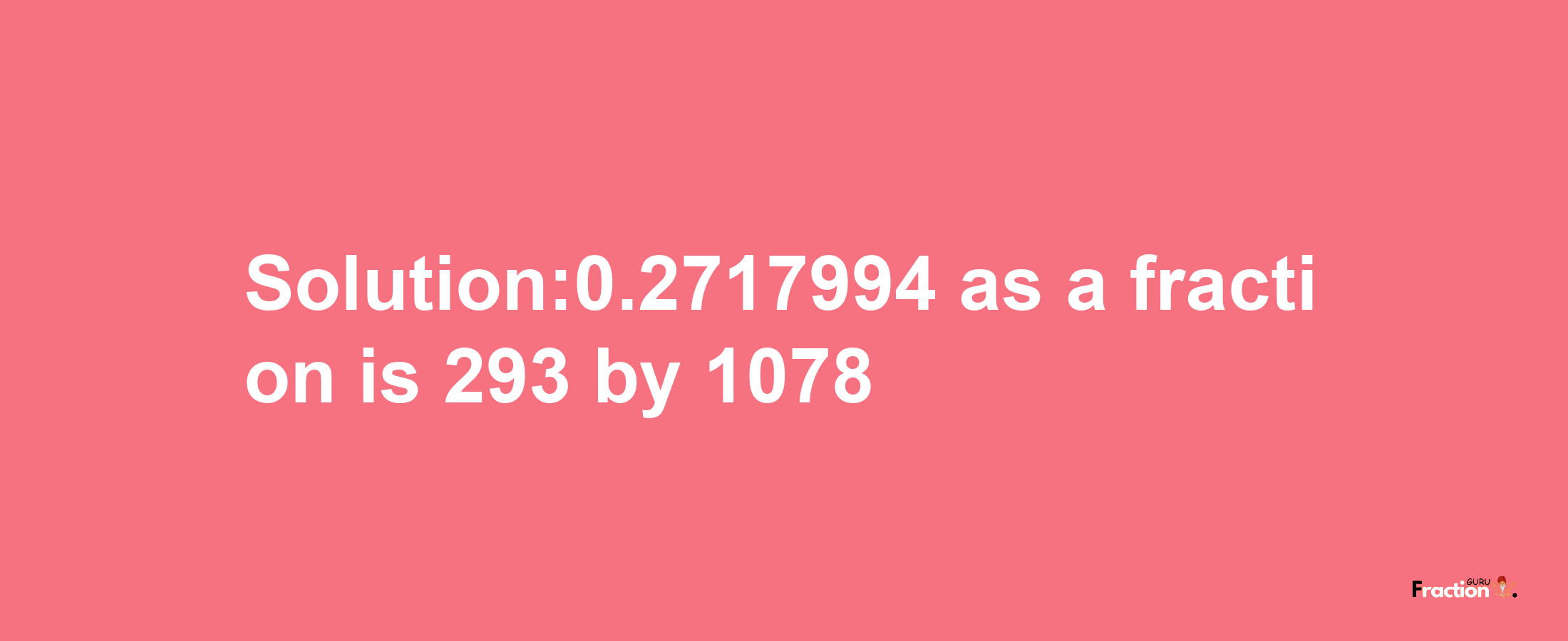 Solution:0.2717994 as a fraction is 293/1078