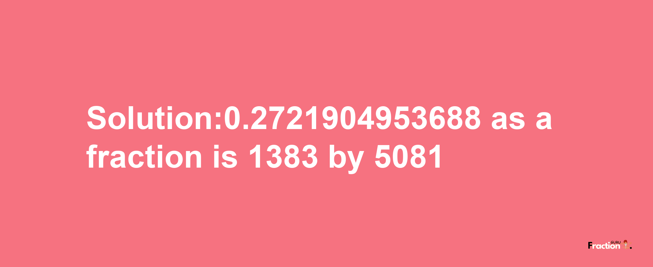 Solution:0.2721904953688 as a fraction is 1383/5081