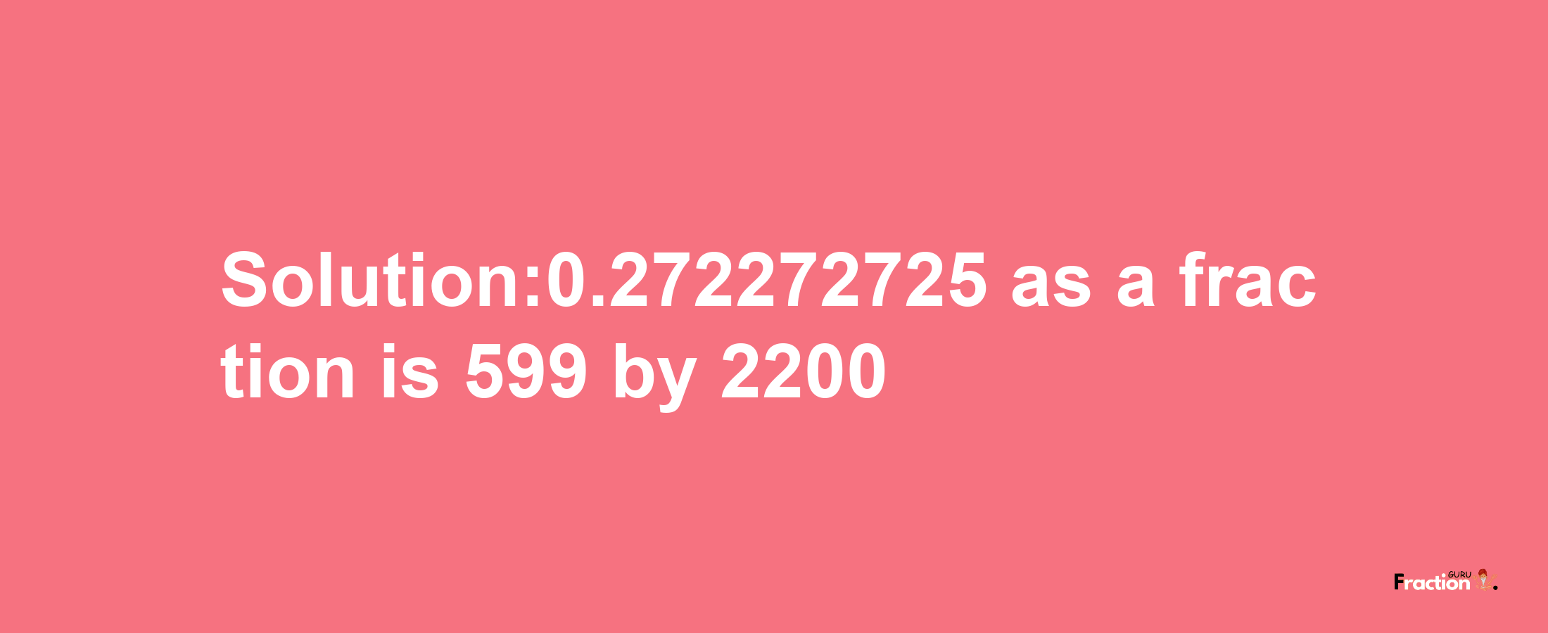 Solution:0.272272725 as a fraction is 599/2200