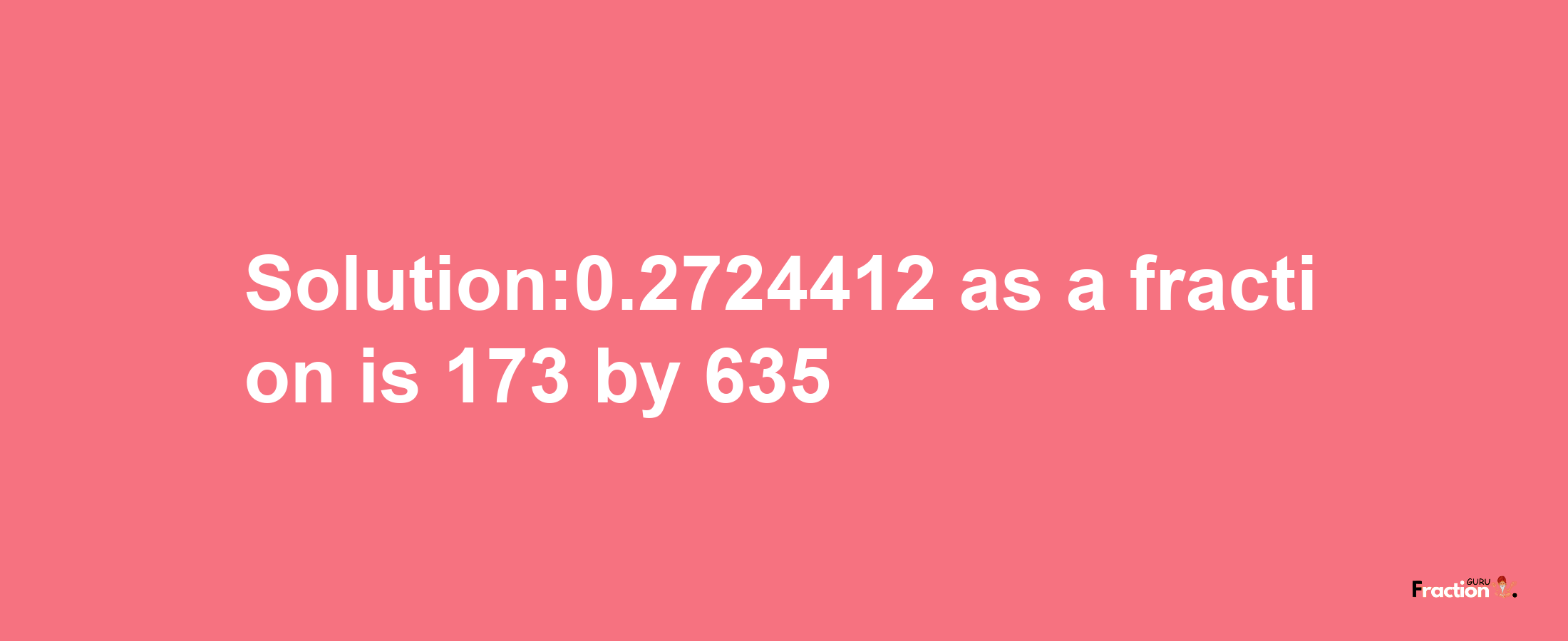 Solution:0.2724412 as a fraction is 173/635