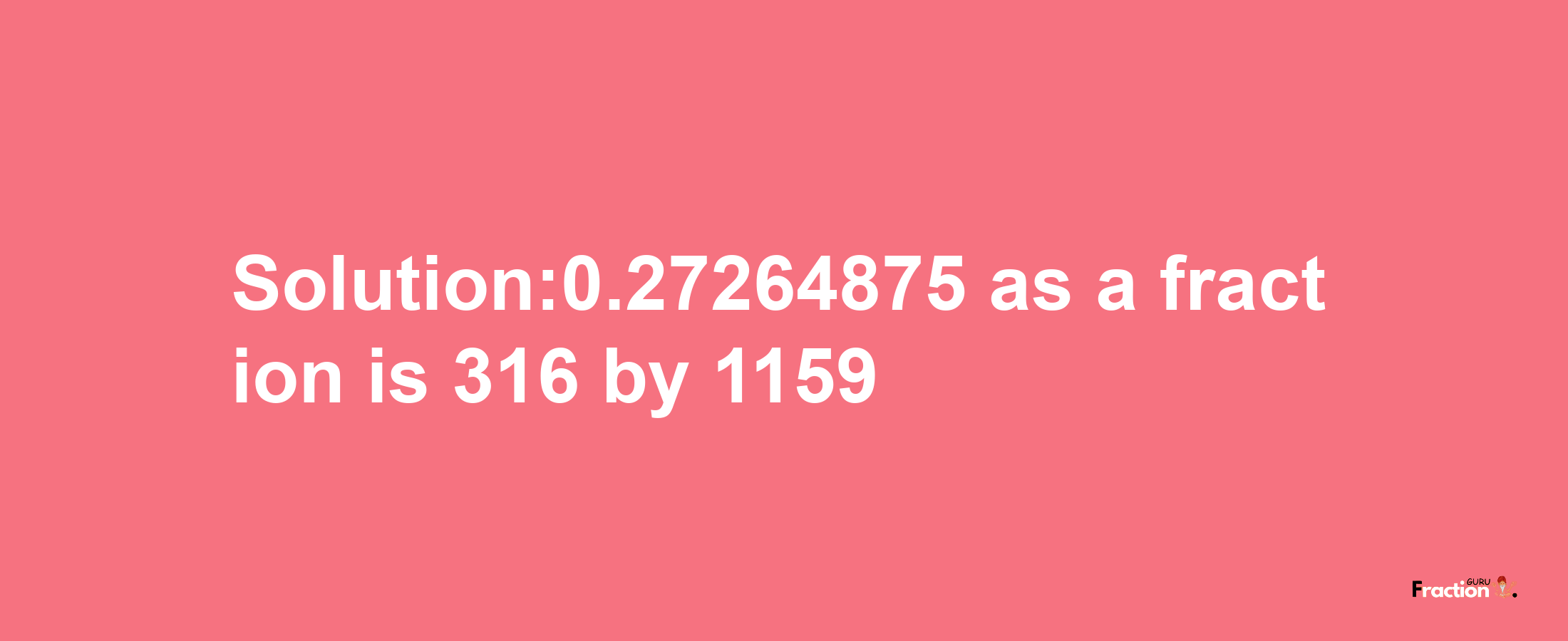 Solution:0.27264875 as a fraction is 316/1159