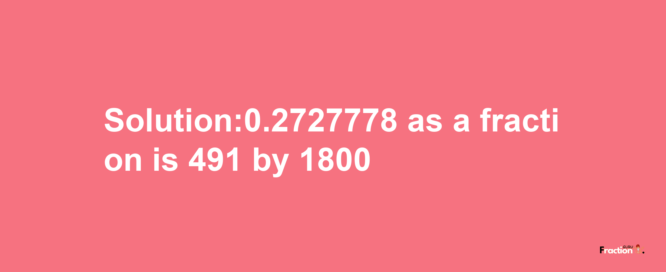 Solution:0.2727778 as a fraction is 491/1800