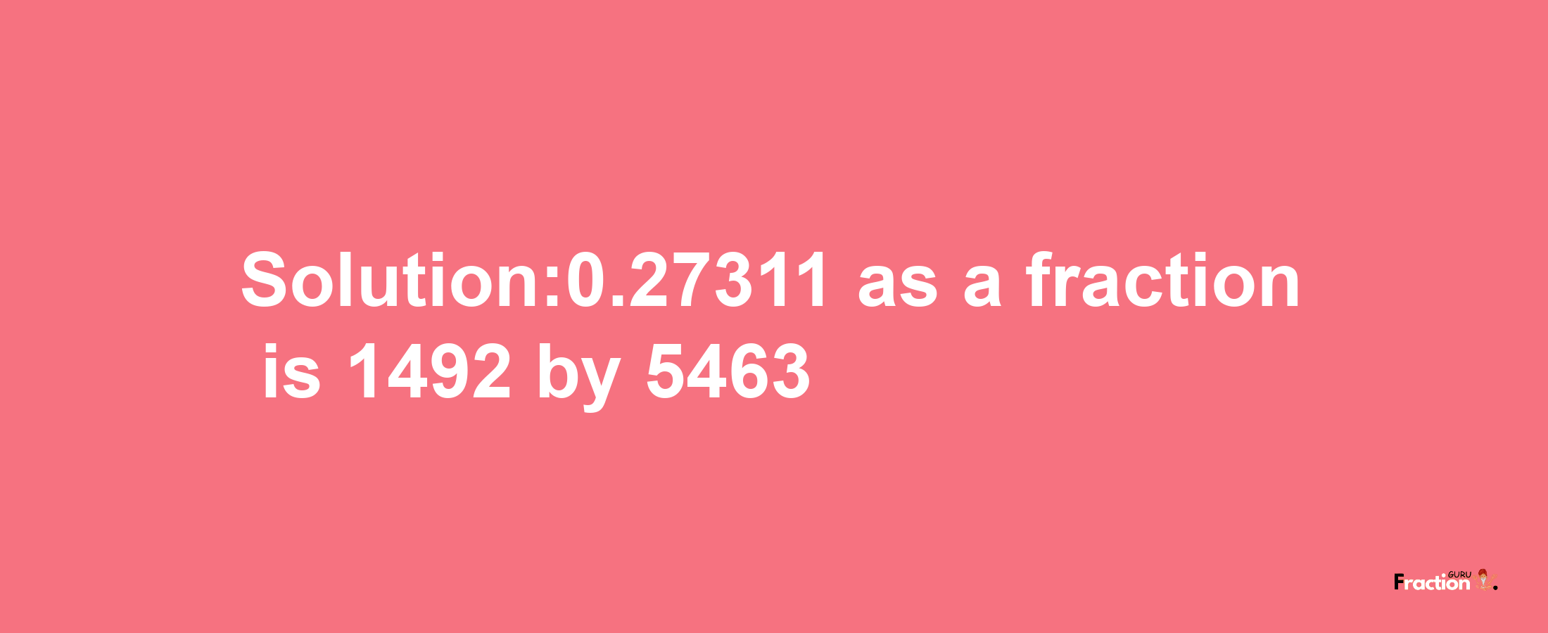 Solution:0.27311 as a fraction is 1492/5463