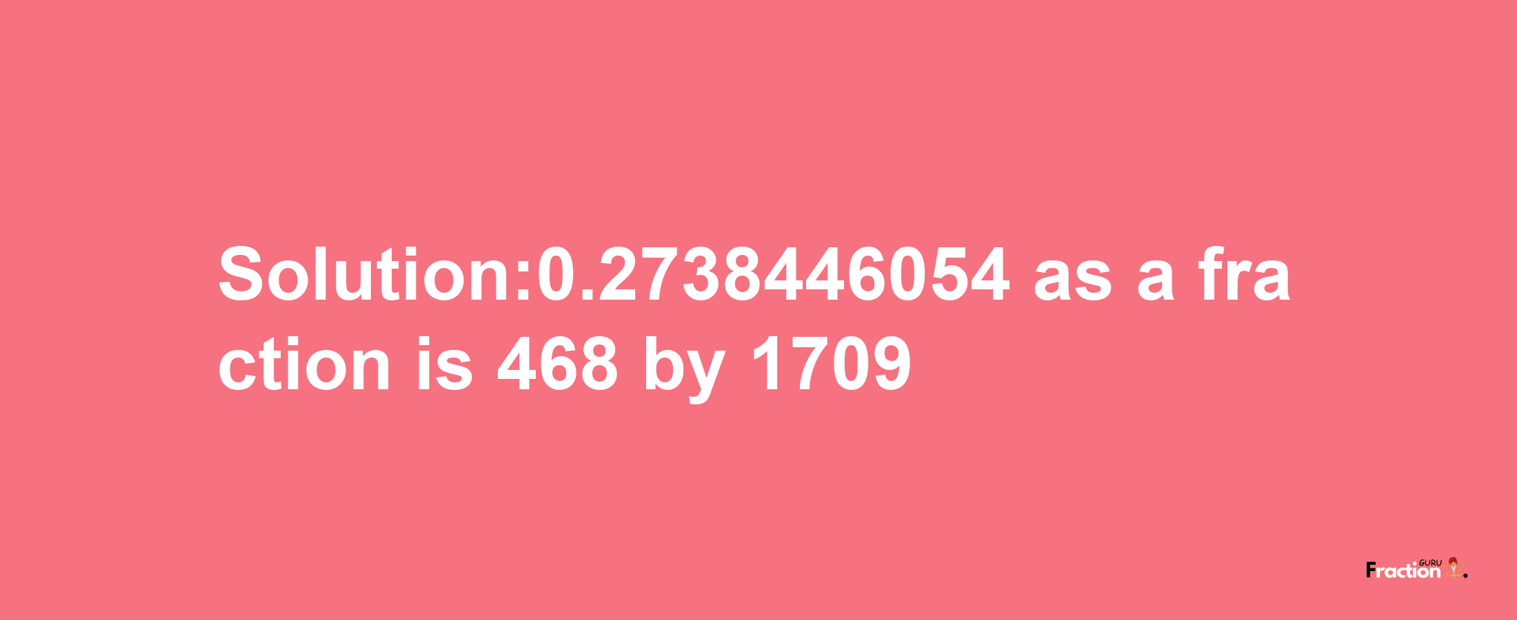 Solution:0.2738446054 as a fraction is 468/1709