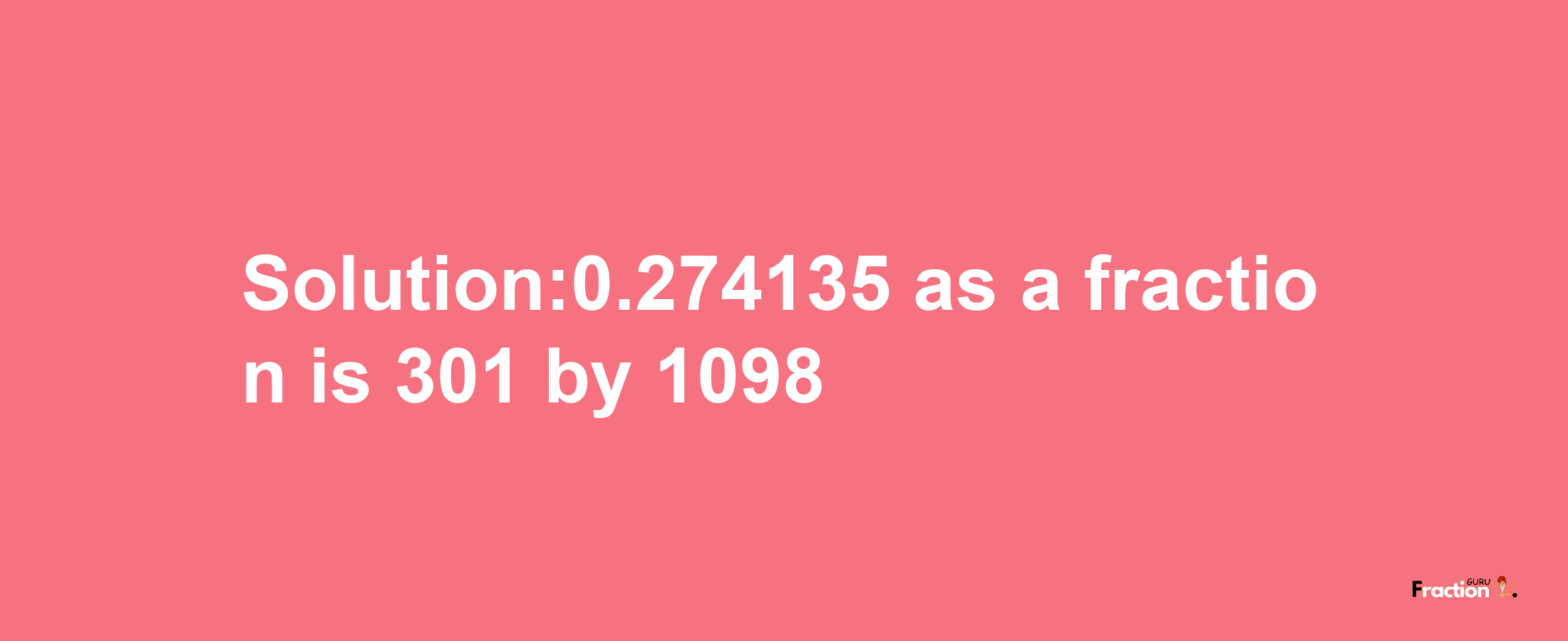 Solution:0.274135 as a fraction is 301/1098