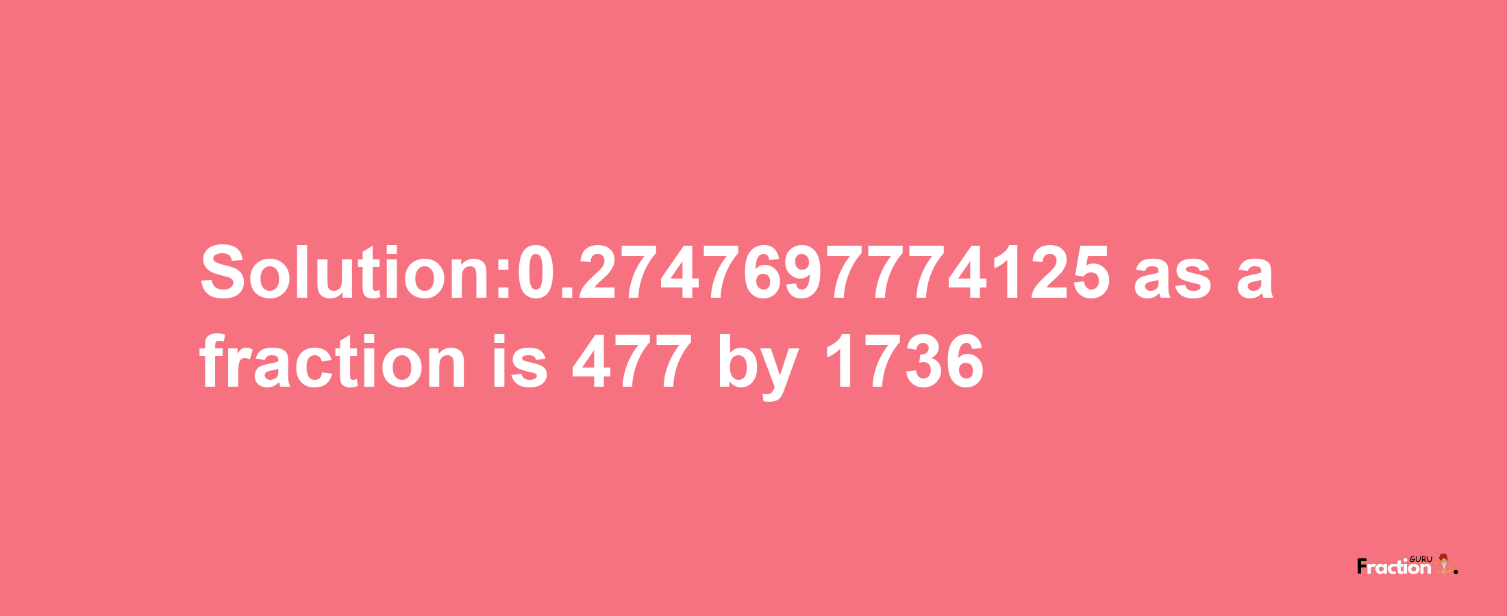 Solution:0.2747697774125 as a fraction is 477/1736