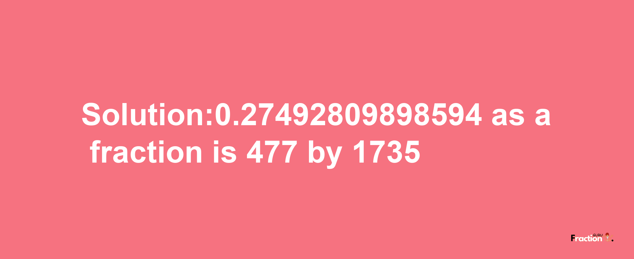 Solution:0.27492809898594 as a fraction is 477/1735