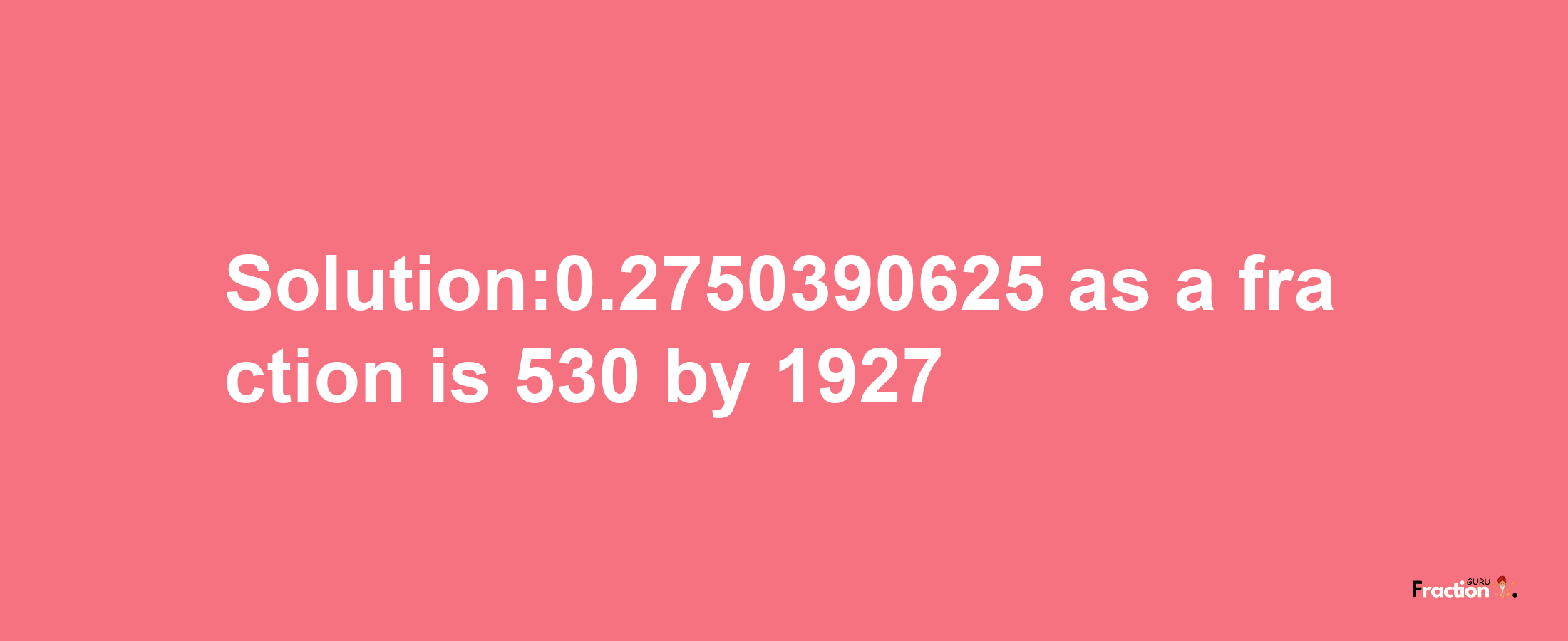 Solution:0.2750390625 as a fraction is 530/1927