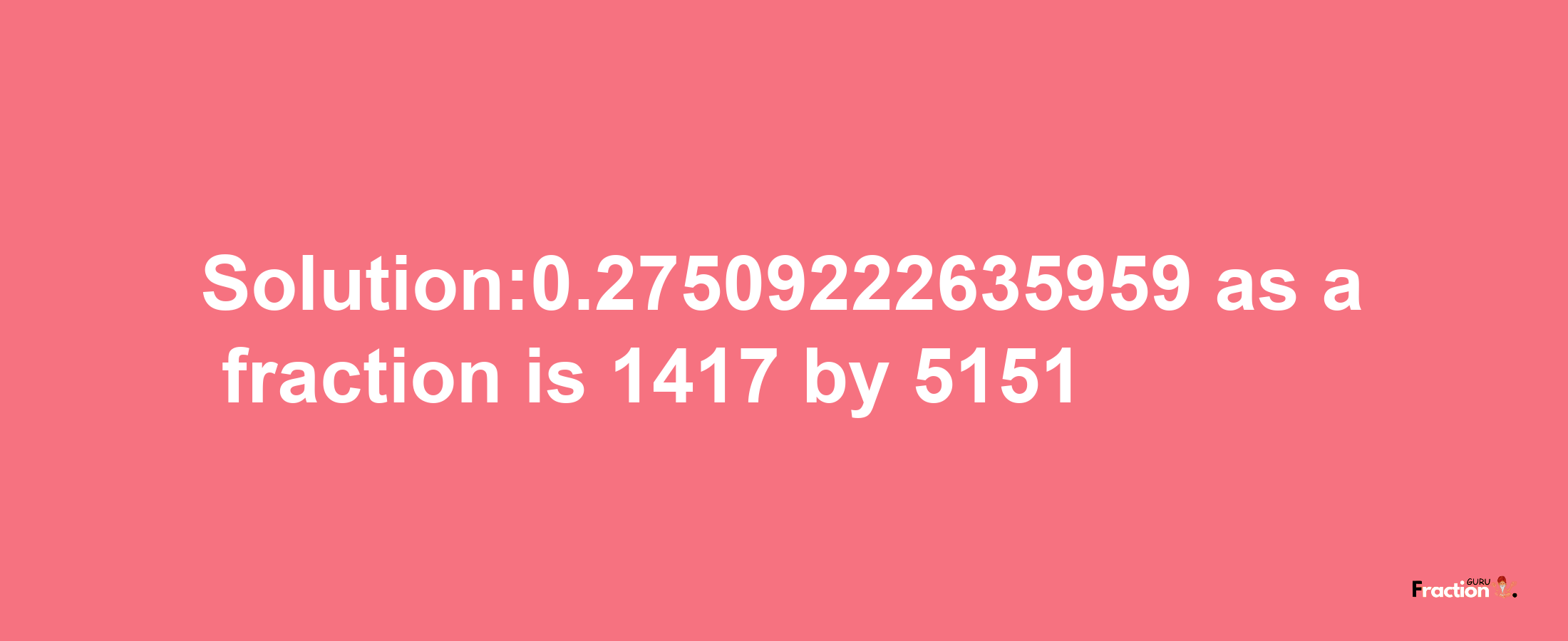 Solution:0.27509222635959 as a fraction is 1417/5151