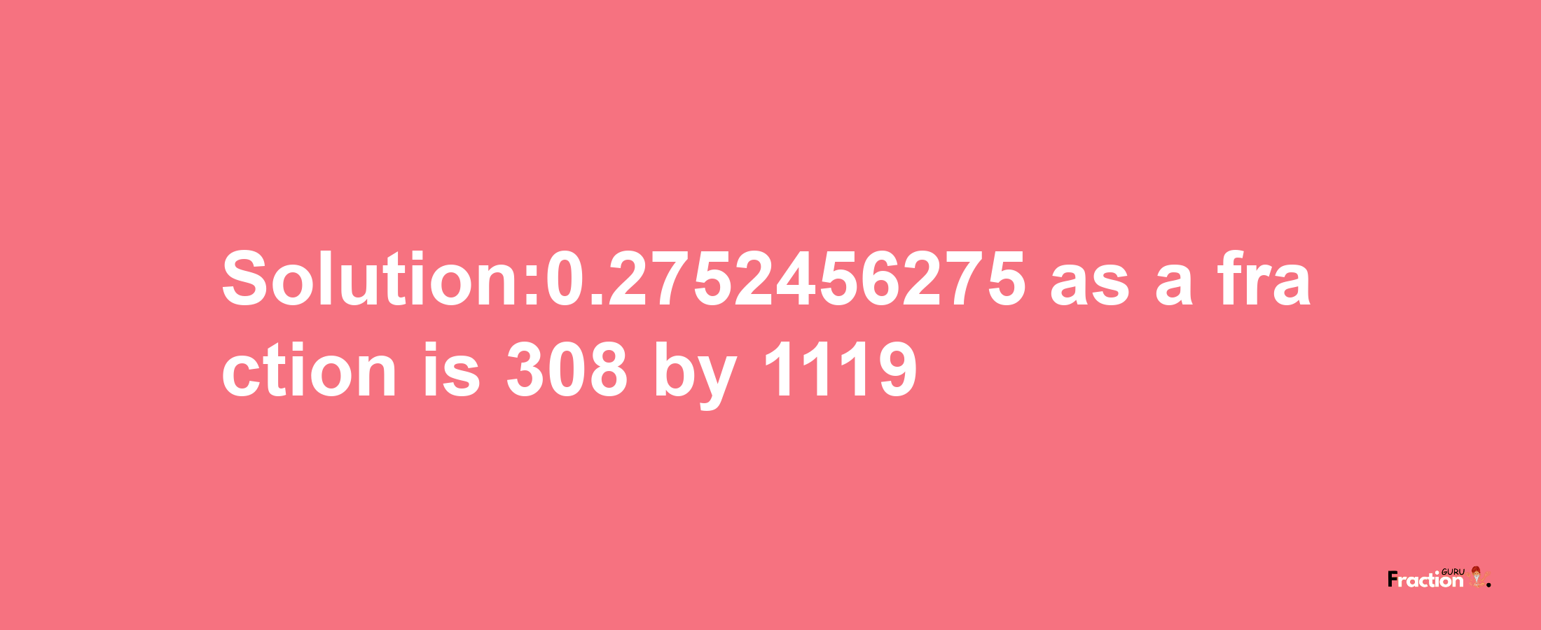 Solution:0.2752456275 as a fraction is 308/1119