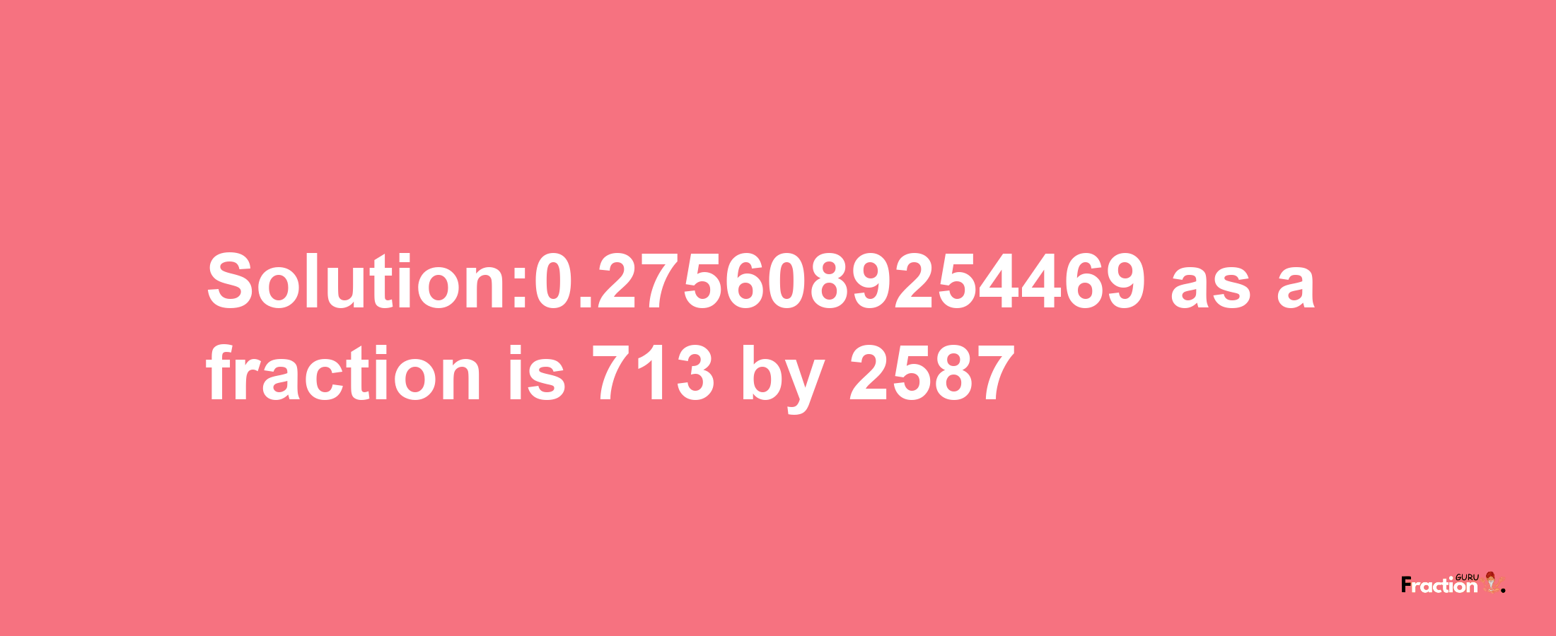 Solution:0.2756089254469 as a fraction is 713/2587