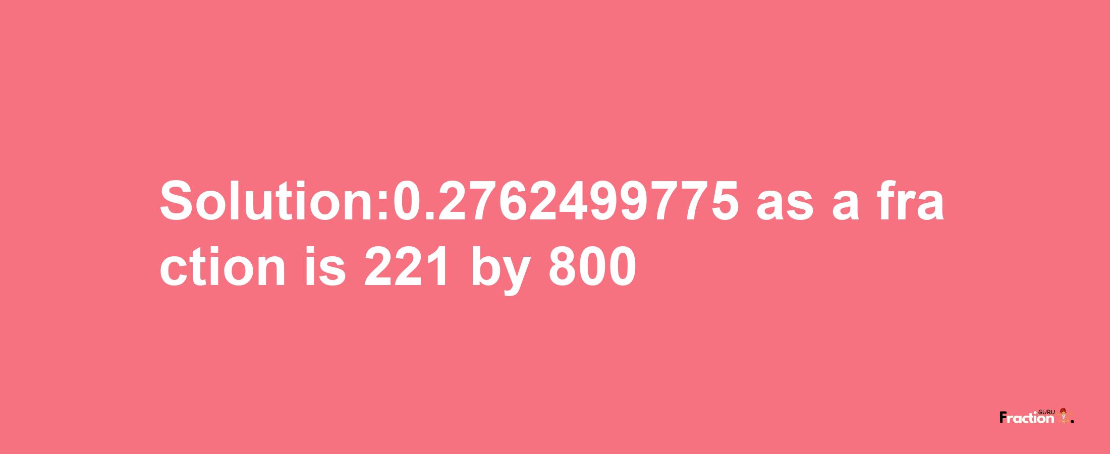 Solution:0.2762499775 as a fraction is 221/800