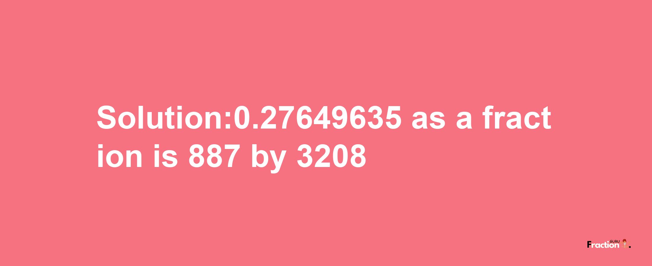 Solution:0.27649635 as a fraction is 887/3208