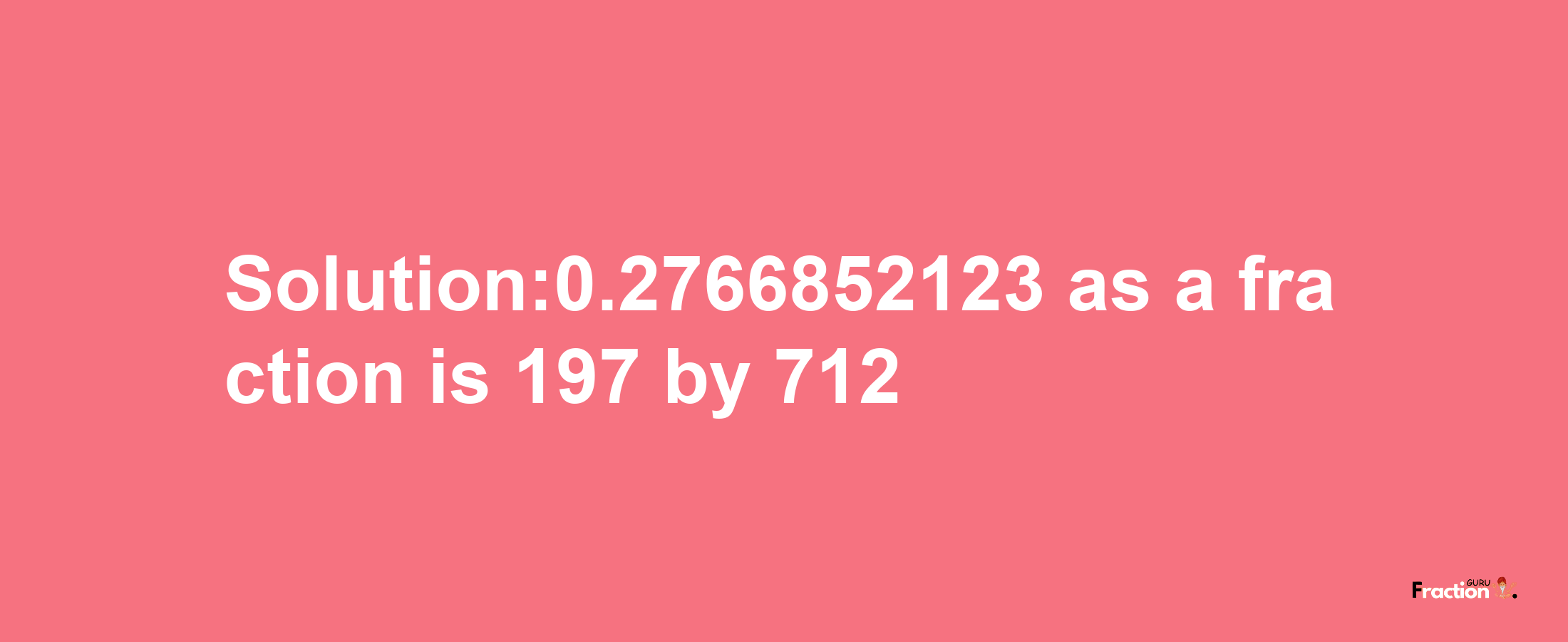 Solution:0.2766852123 as a fraction is 197/712