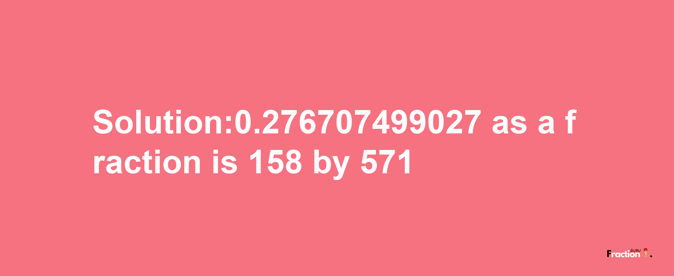 Solution:0.276707499027 as a fraction is 158/571