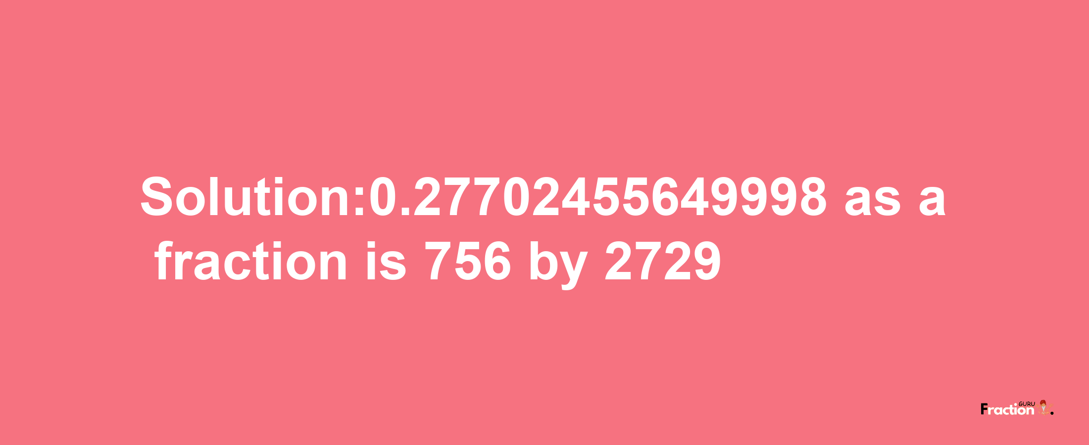 Solution:0.27702455649998 as a fraction is 756/2729