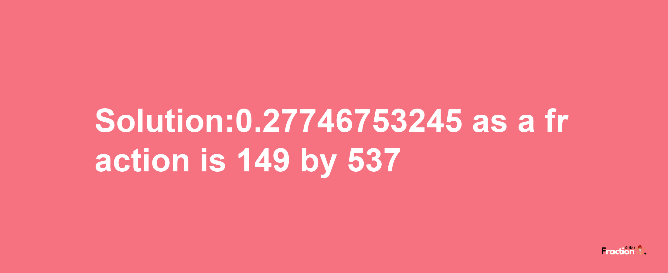 Solution:0.27746753245 as a fraction is 149/537