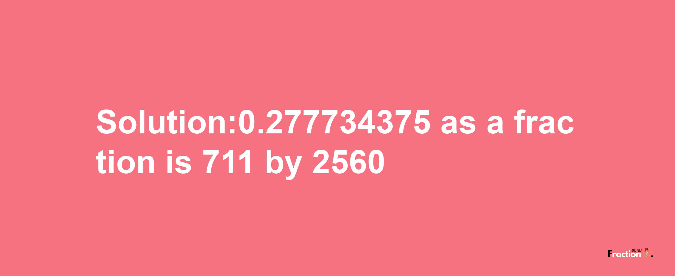 Solution:0.277734375 as a fraction is 711/2560