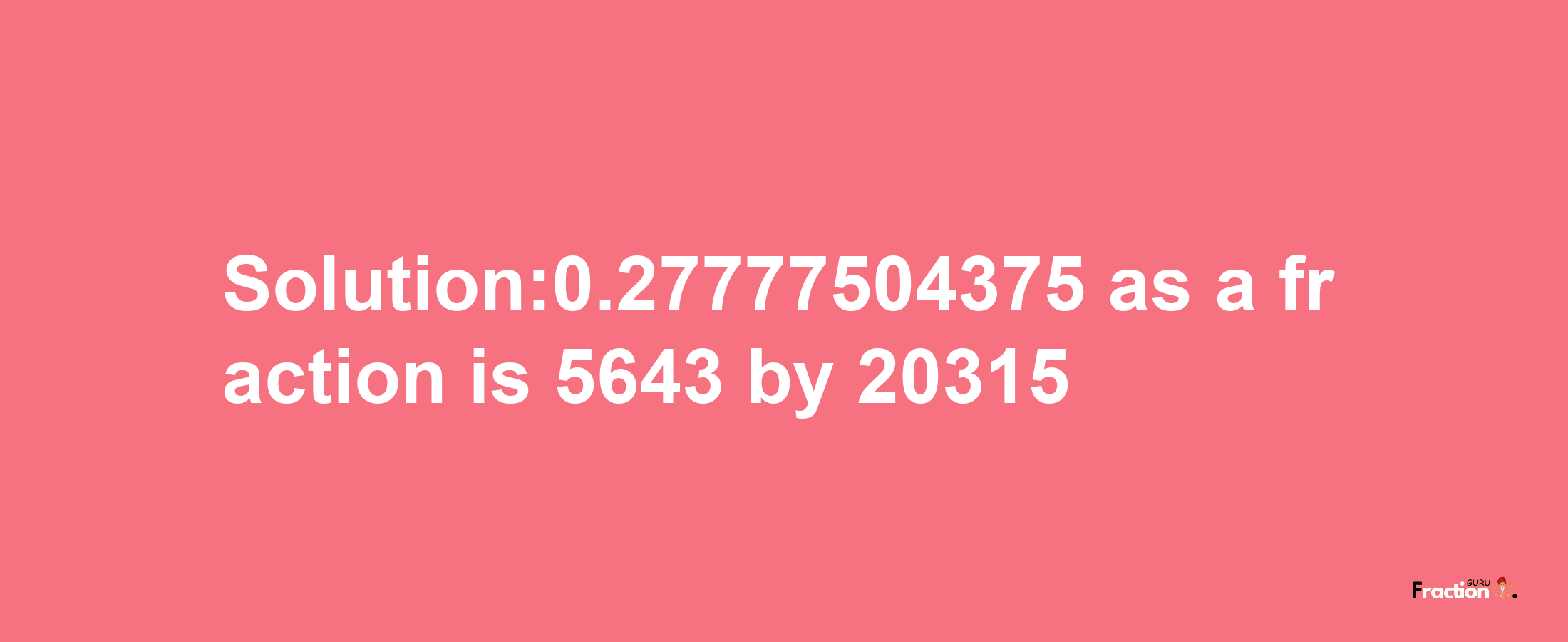 Solution:0.27777504375 as a fraction is 5643/20315