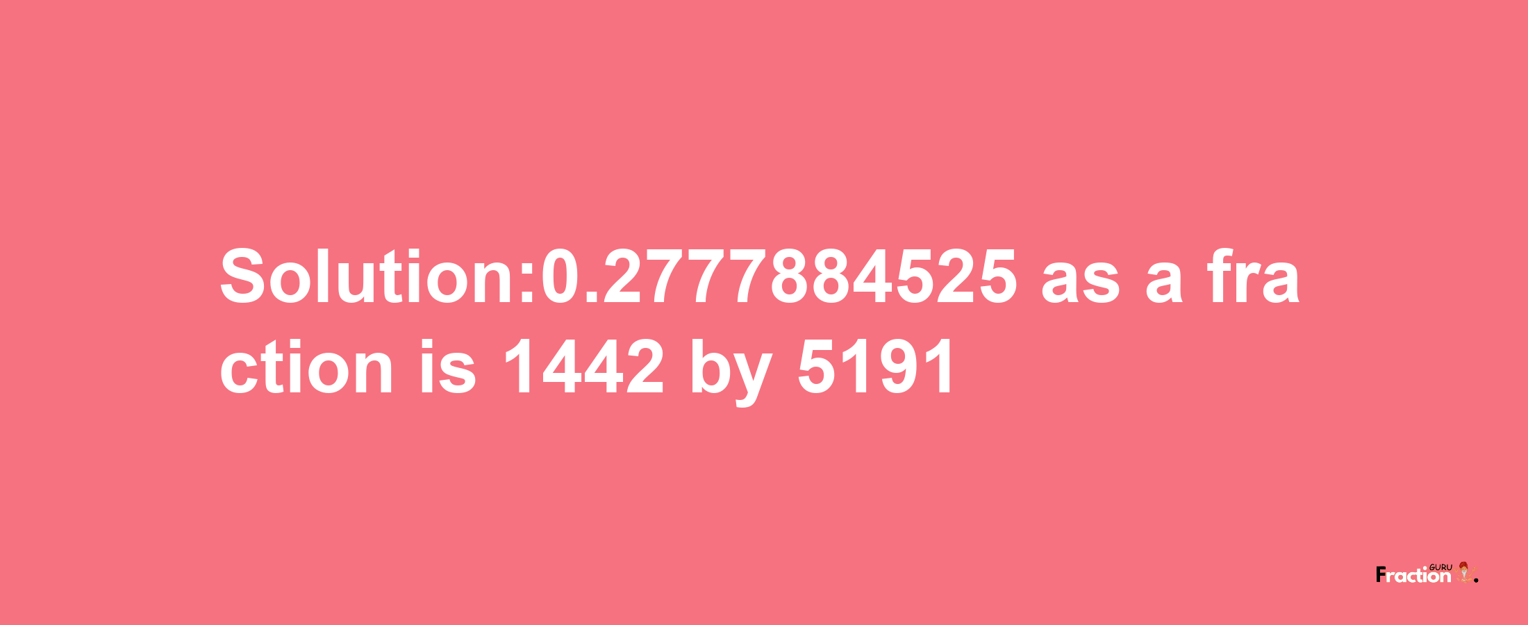 Solution:0.2777884525 as a fraction is 1442/5191