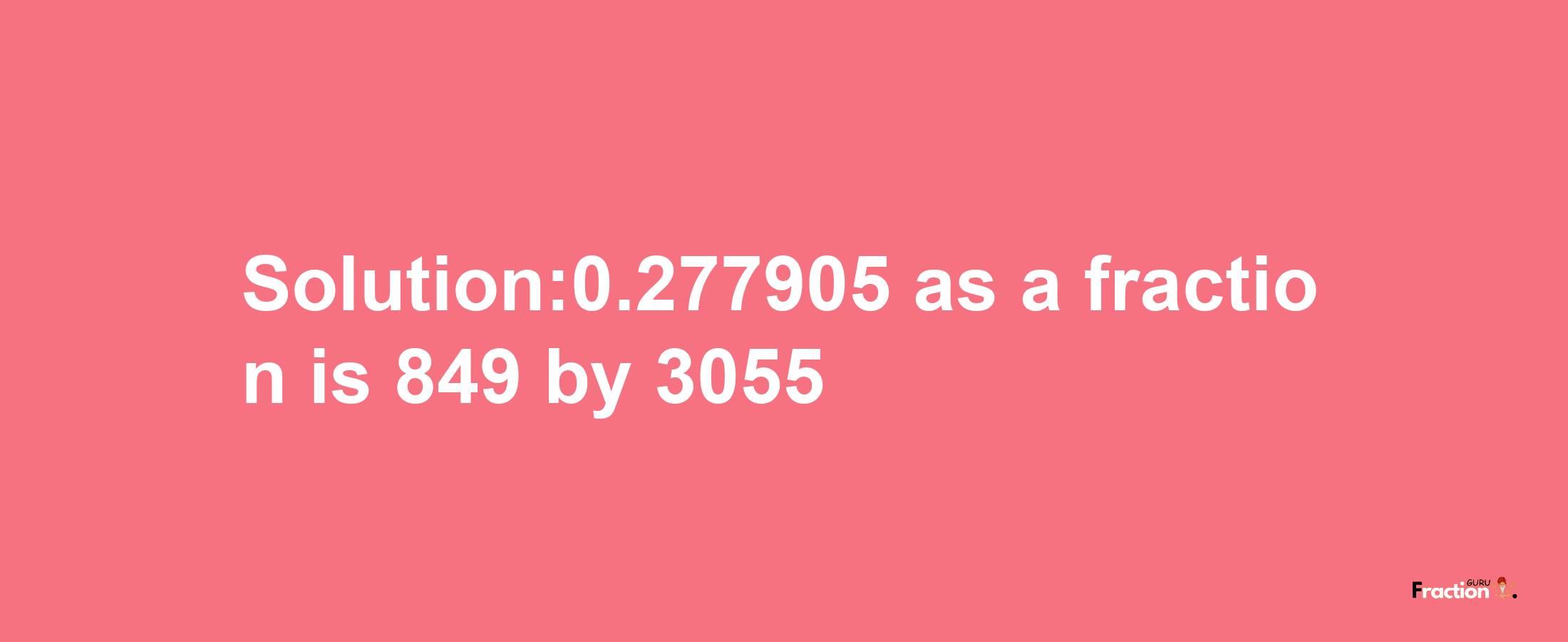 Solution:0.277905 as a fraction is 849/3055