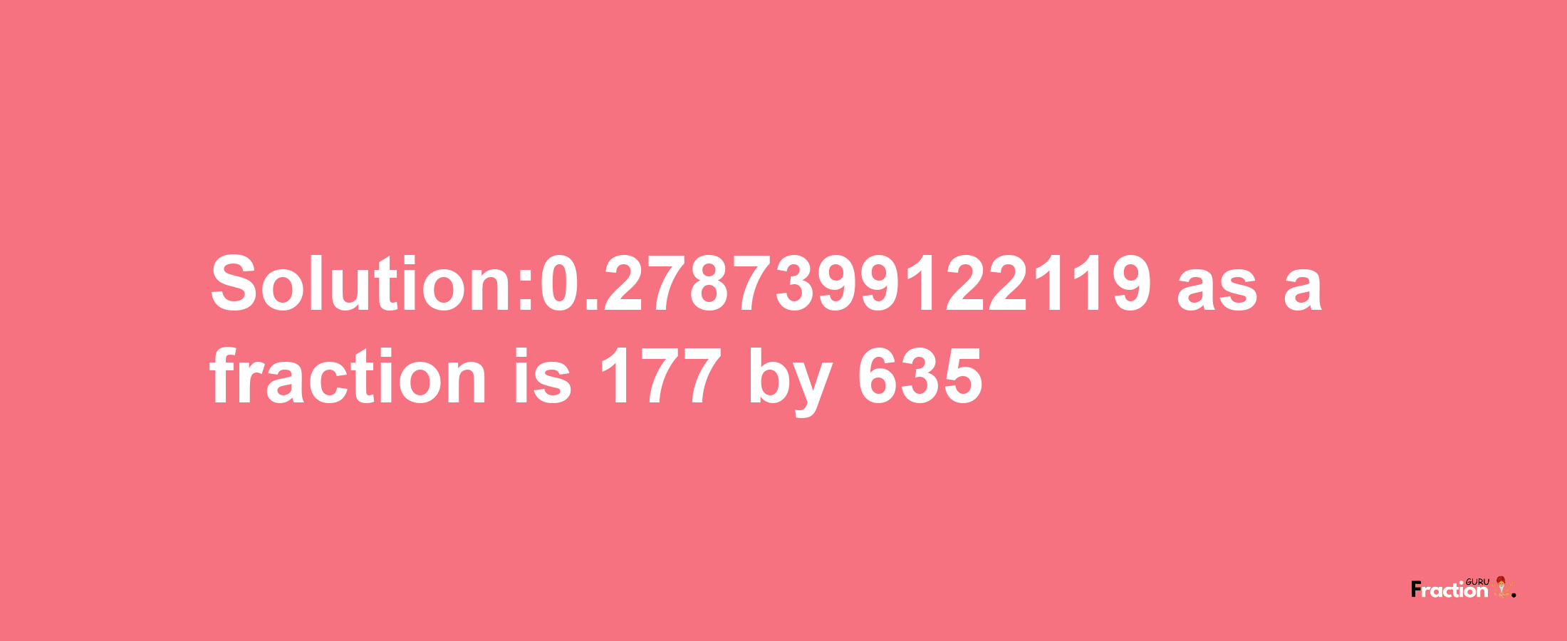 Solution:0.2787399122119 as a fraction is 177/635