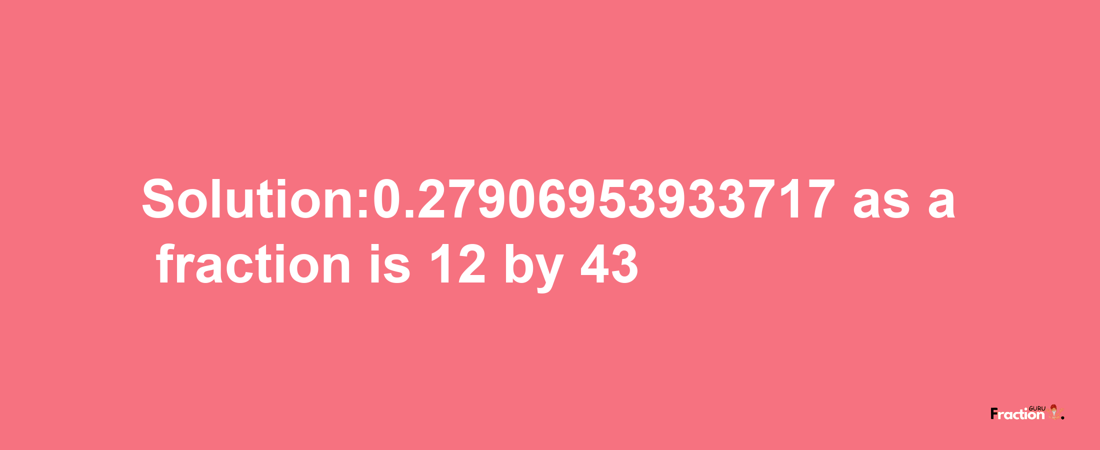 Solution:0.27906953933717 as a fraction is 12/43